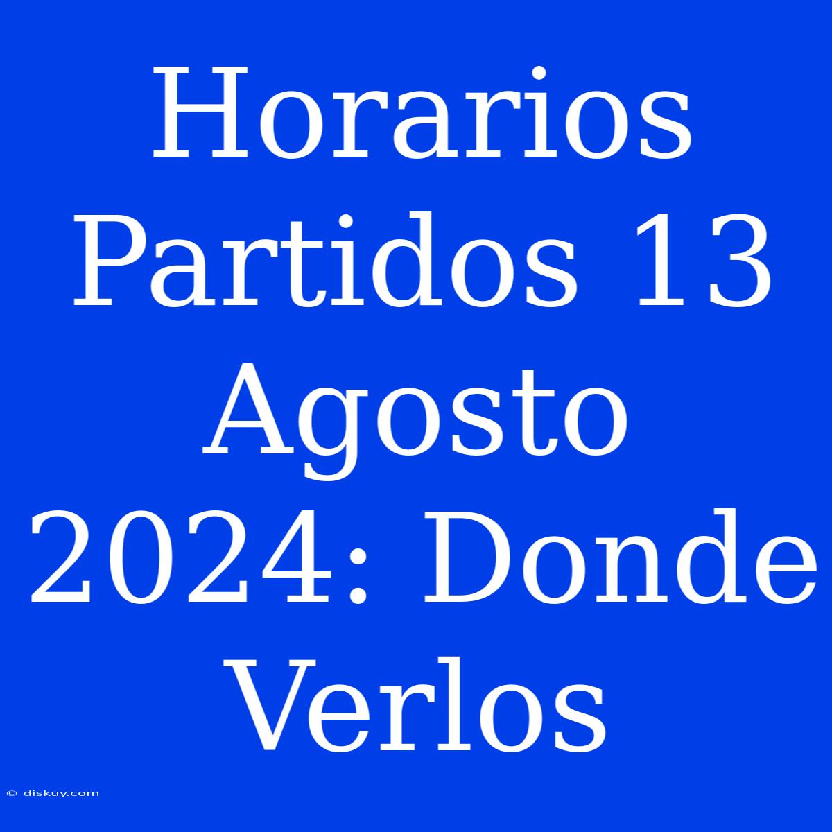 Horarios Partidos 13 Agosto 2024: Donde Verlos