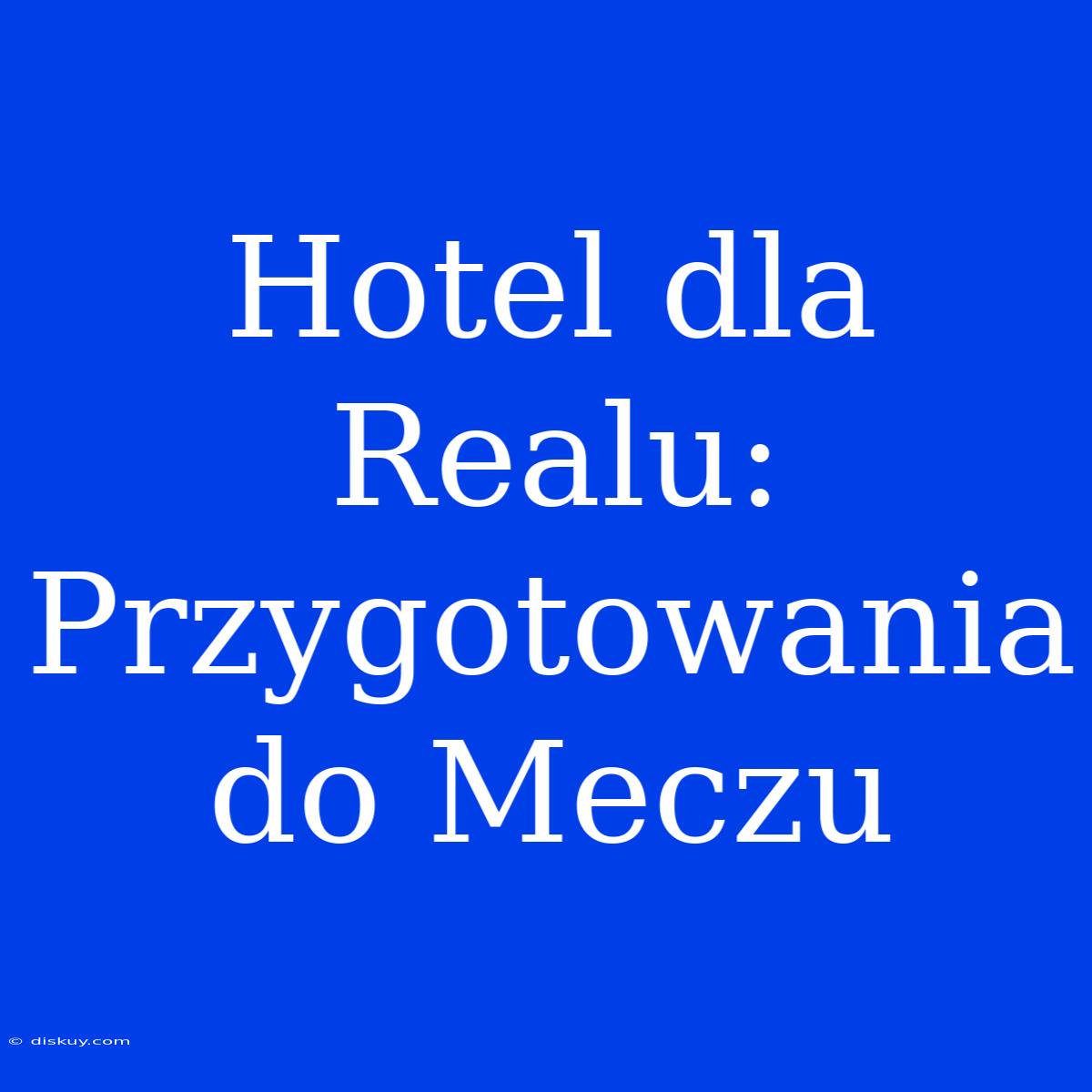 Hotel Dla Realu: Przygotowania Do Meczu