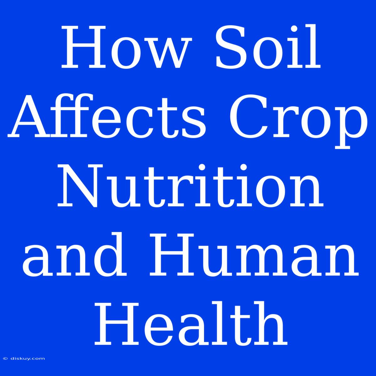 How Soil Affects Crop Nutrition And Human Health