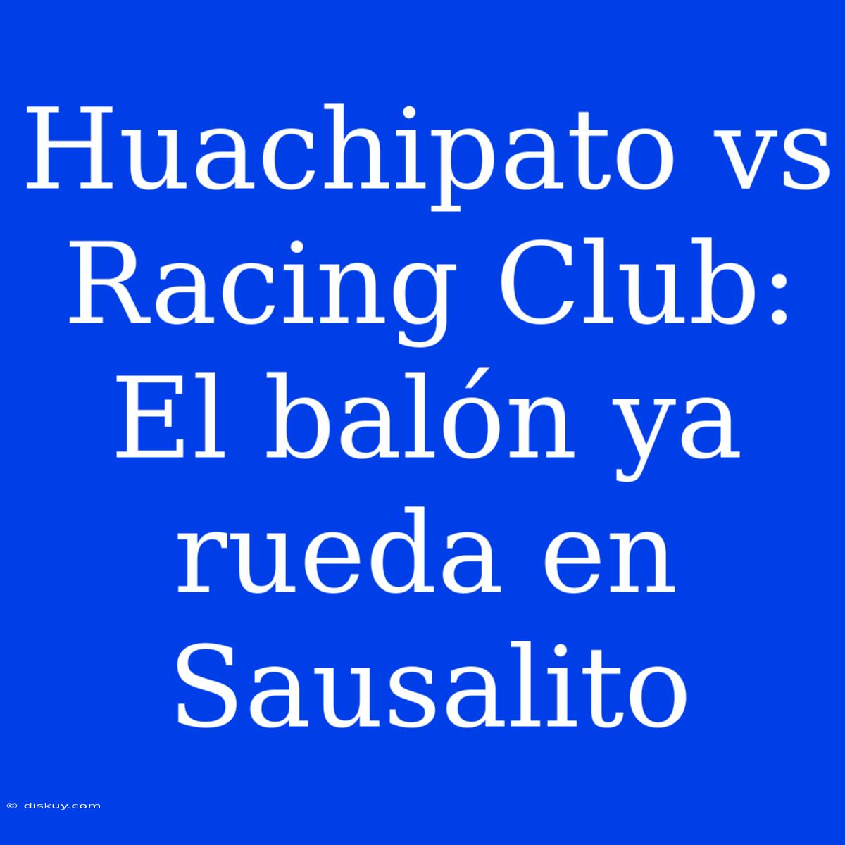 Huachipato Vs Racing Club: El Balón Ya Rueda En Sausalito