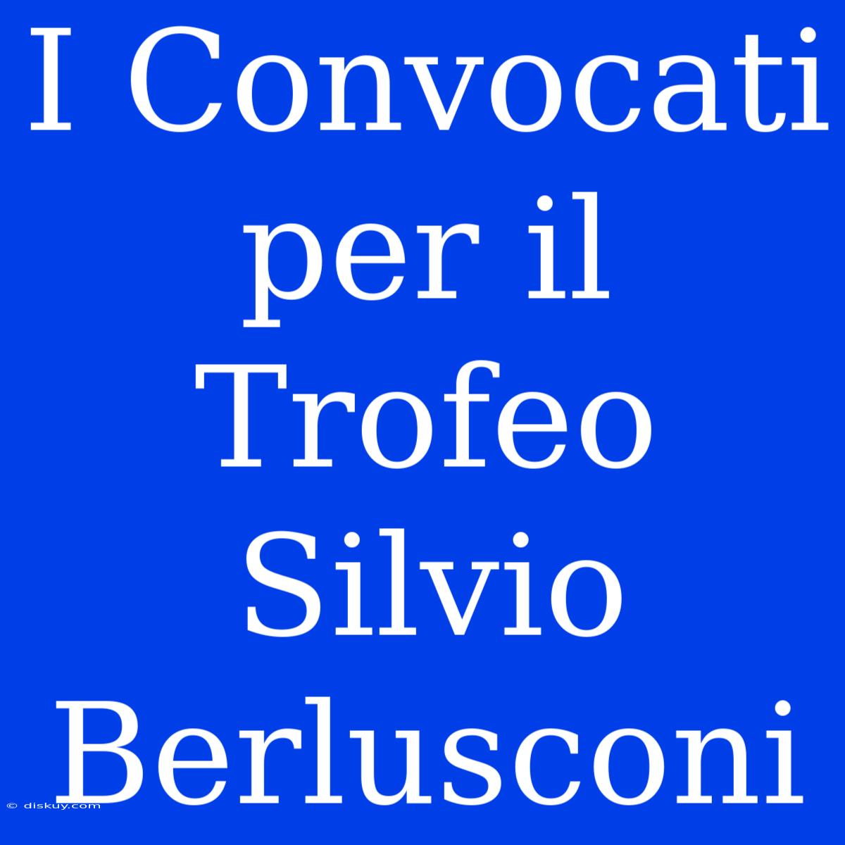 I Convocati Per Il Trofeo Silvio Berlusconi