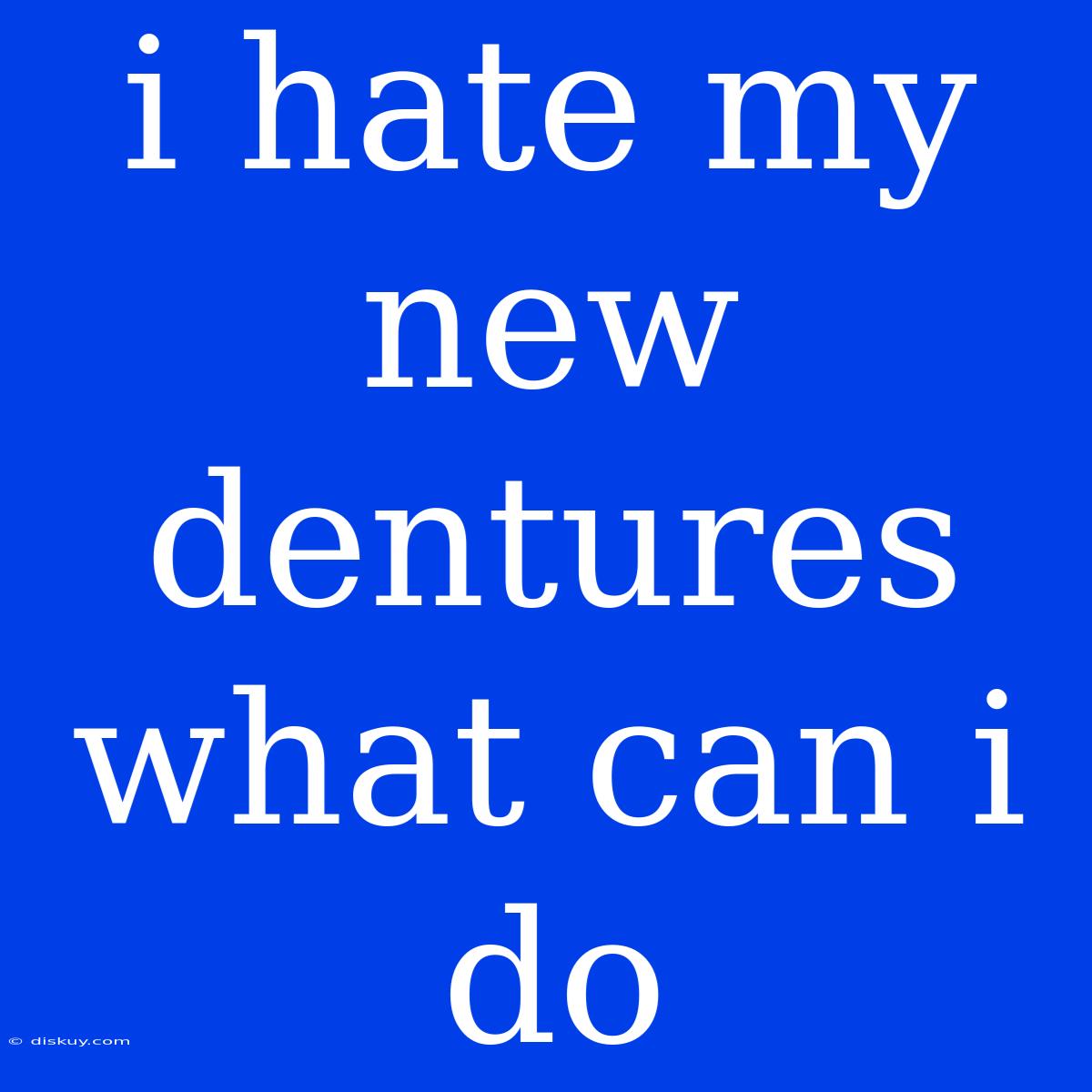 I Hate My New Dentures What Can I Do