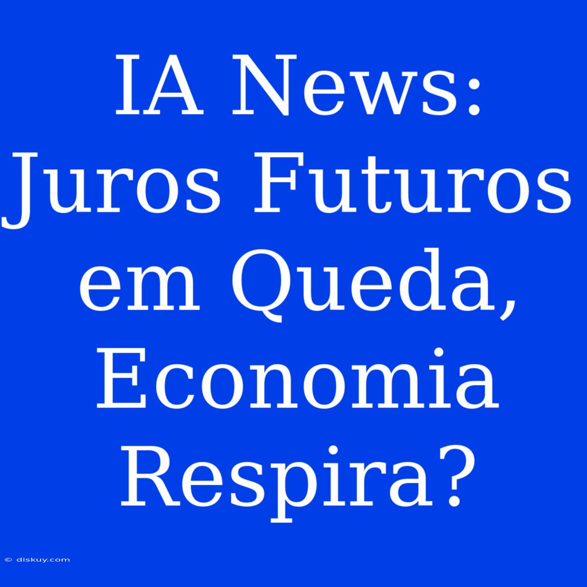 IA News: Juros Futuros Em Queda, Economia Respira?