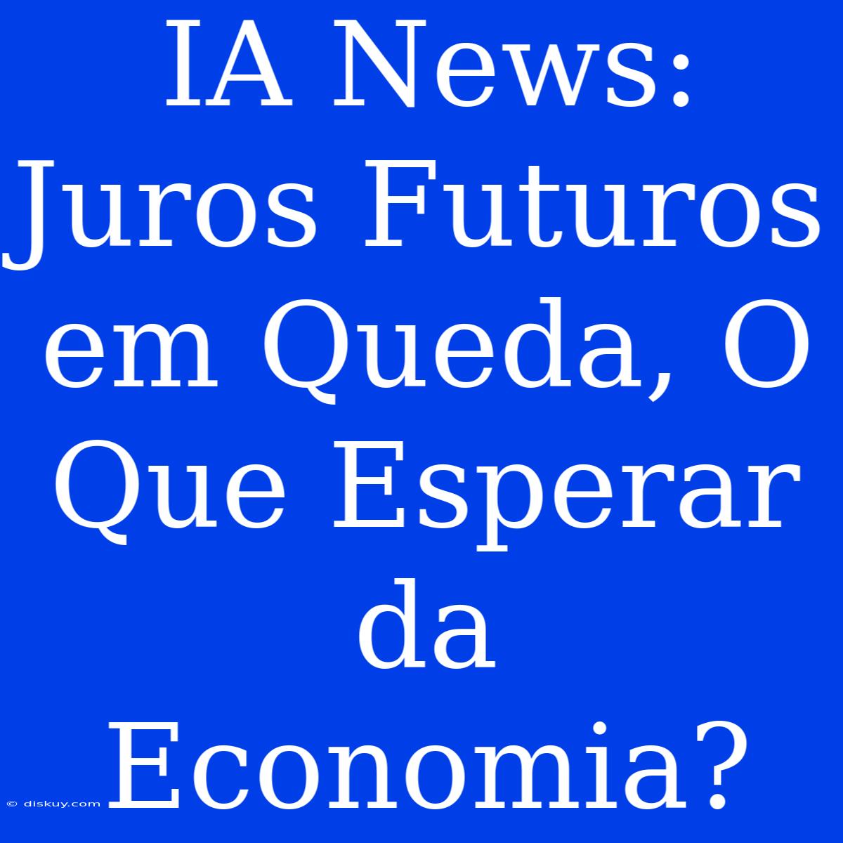 IA News: Juros Futuros Em Queda, O Que Esperar Da Economia?