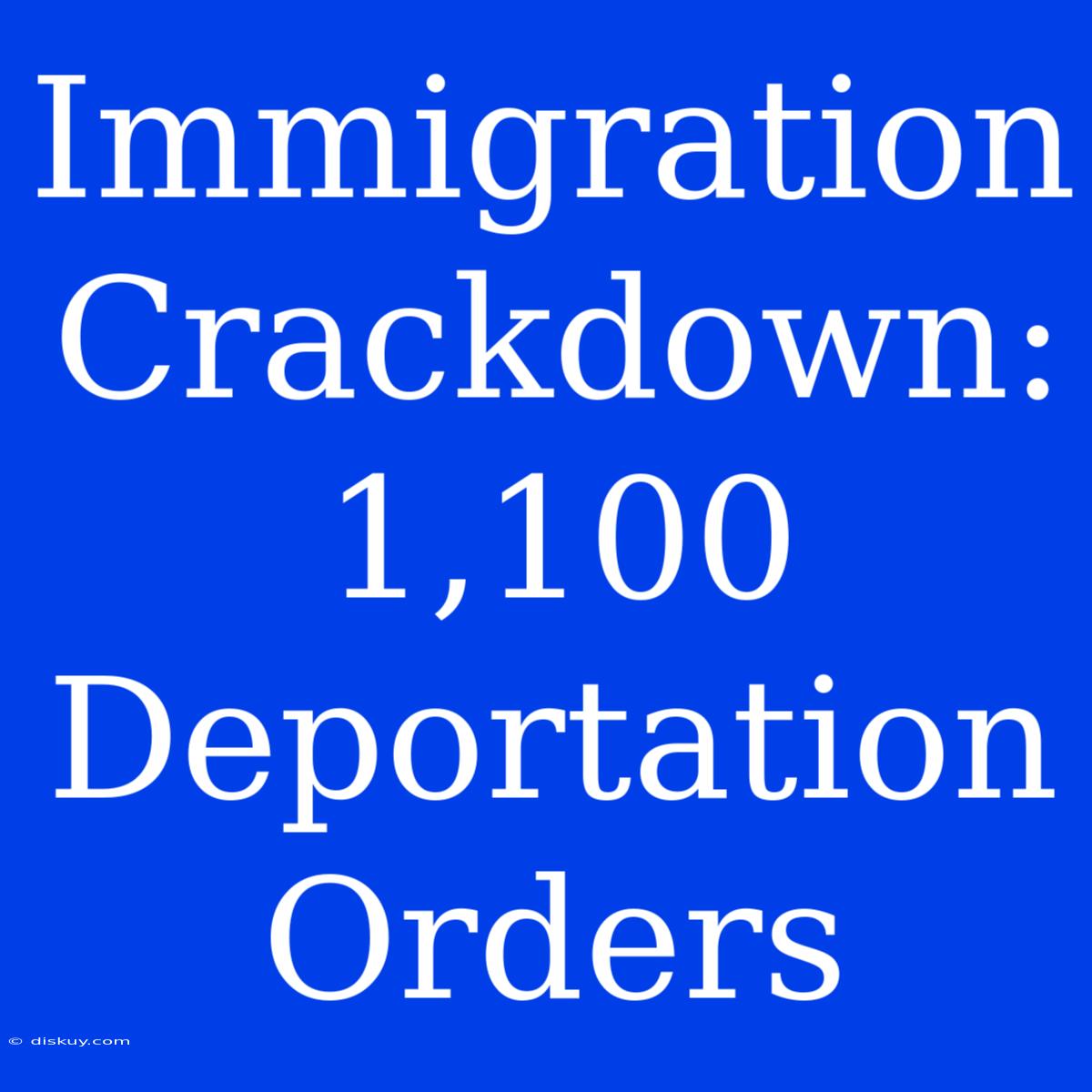 Immigration Crackdown: 1,100 Deportation Orders