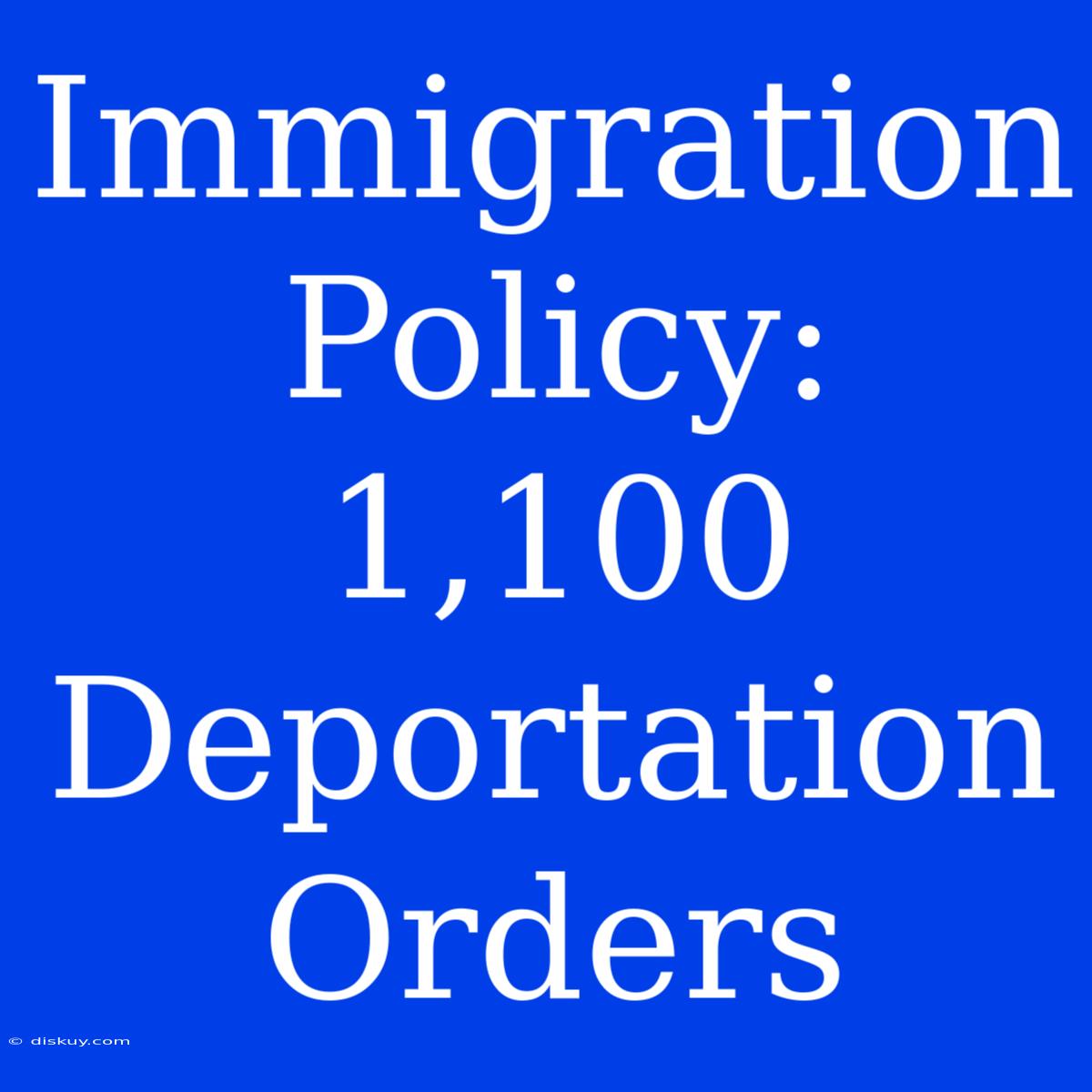 Immigration Policy: 1,100 Deportation Orders