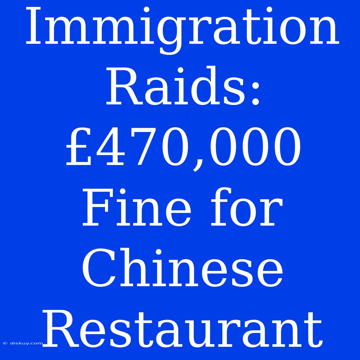 Immigration Raids:  £470,000 Fine For Chinese Restaurant