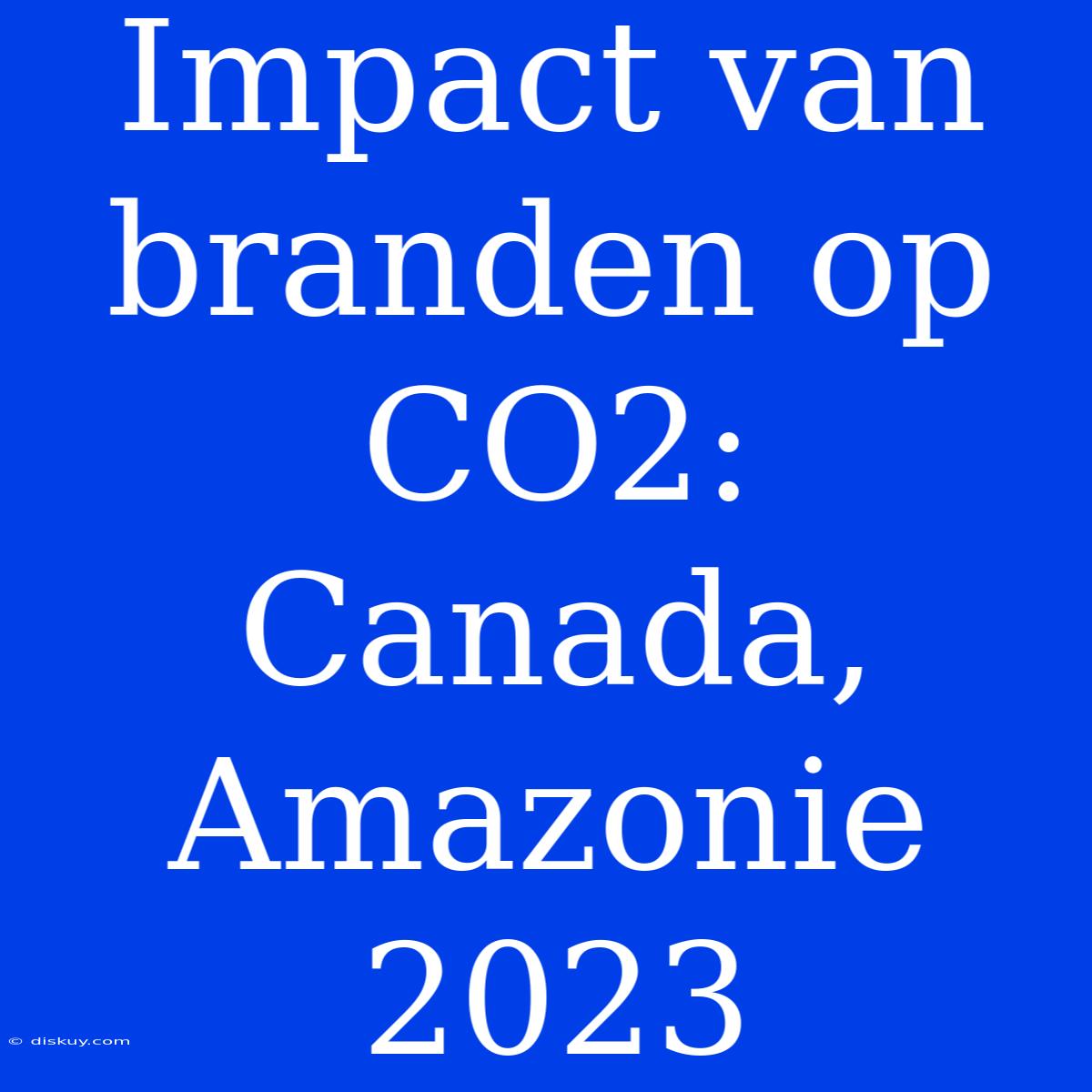 Impact Van Branden Op CO2: Canada, Amazonie 2023