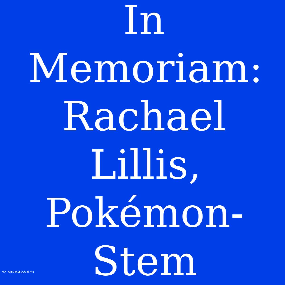 In Memoriam: Rachael Lillis, Pokémon-Stem