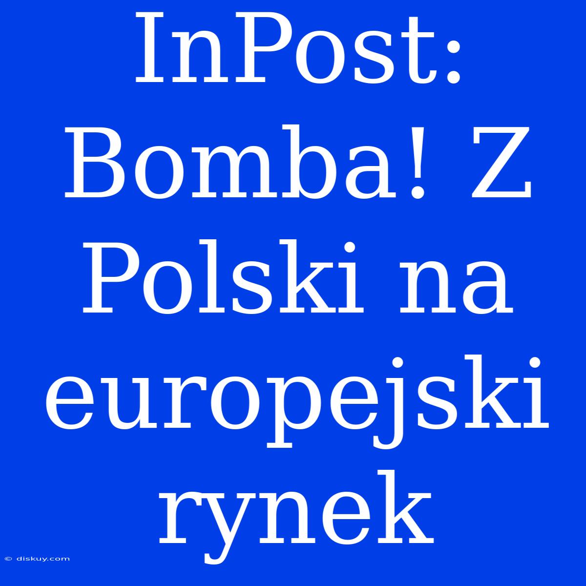 InPost: Bomba! Z Polski Na Europejski Rynek