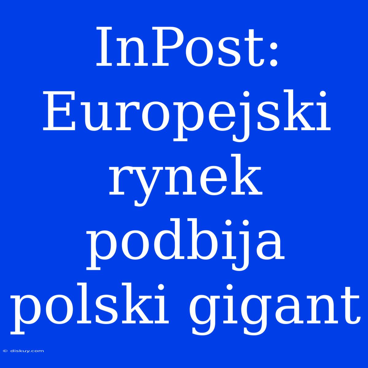 InPost: Europejski Rynek Podbija Polski Gigant