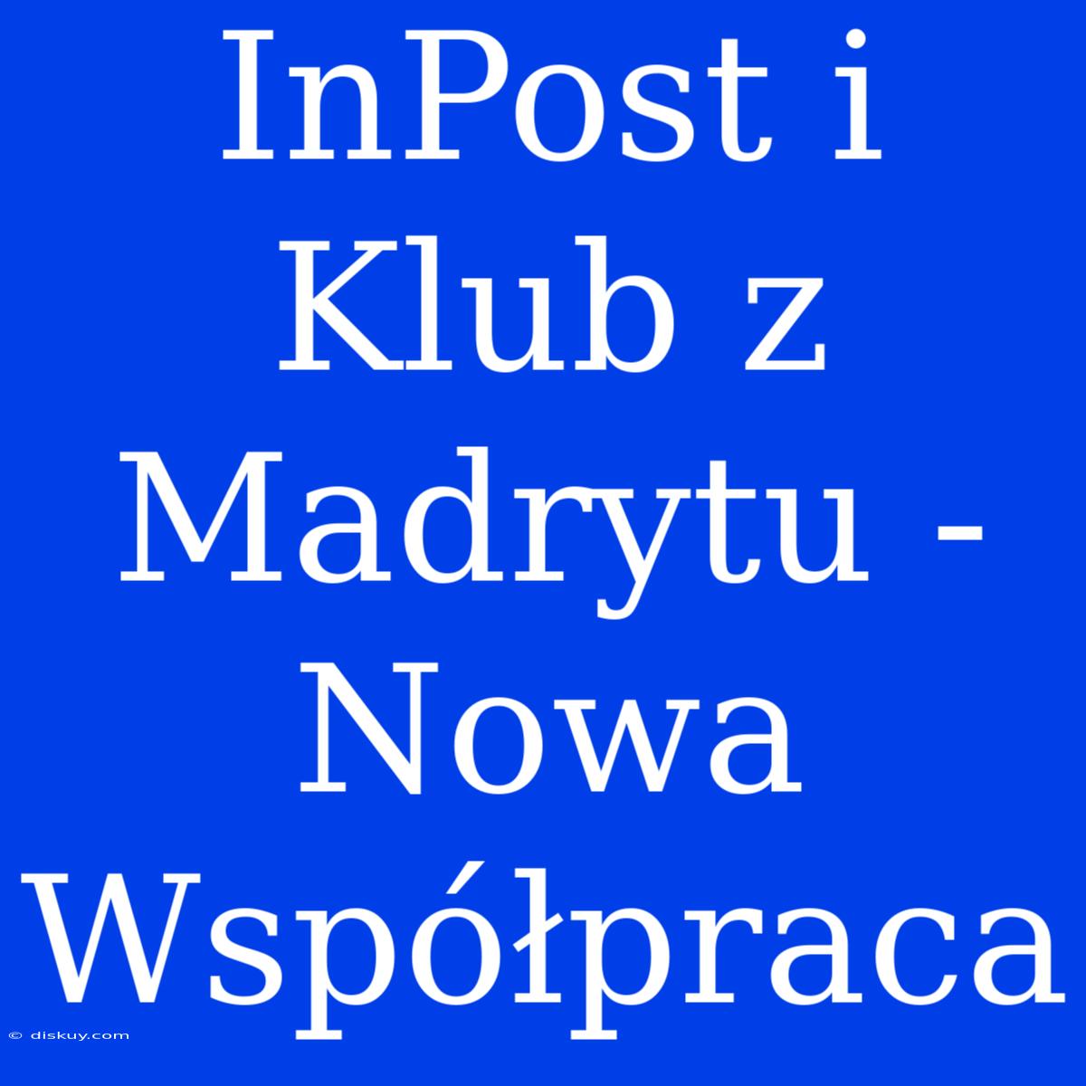 InPost I Klub Z Madrytu - Nowa Współpraca