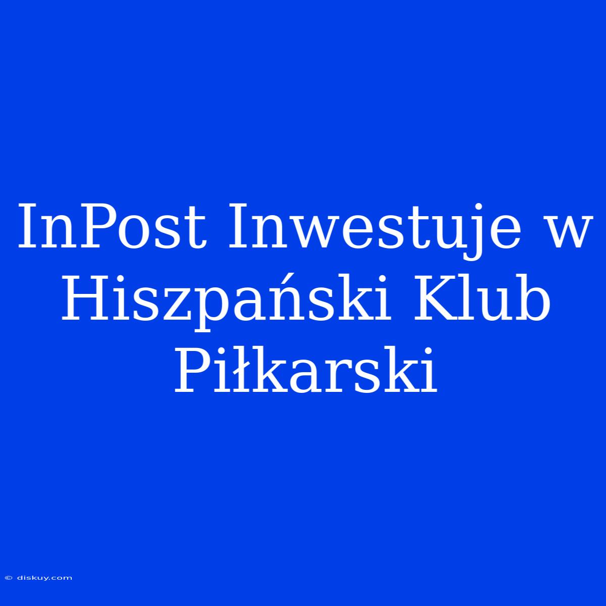 InPost Inwestuje W Hiszpański Klub Piłkarski