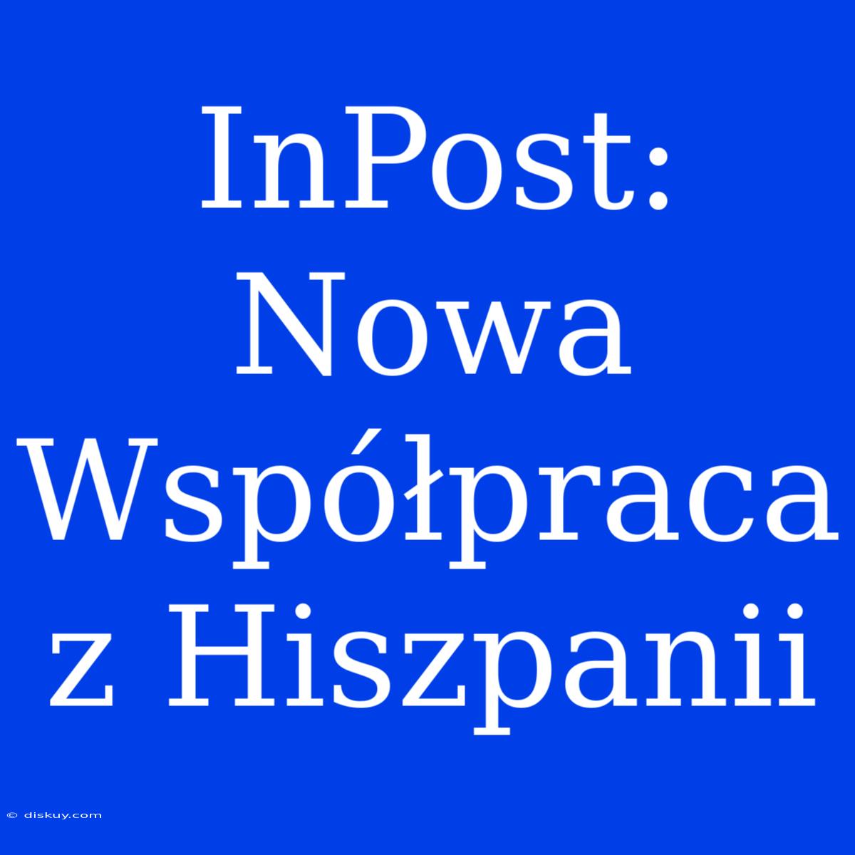 InPost: Nowa Współpraca Z Hiszpanii