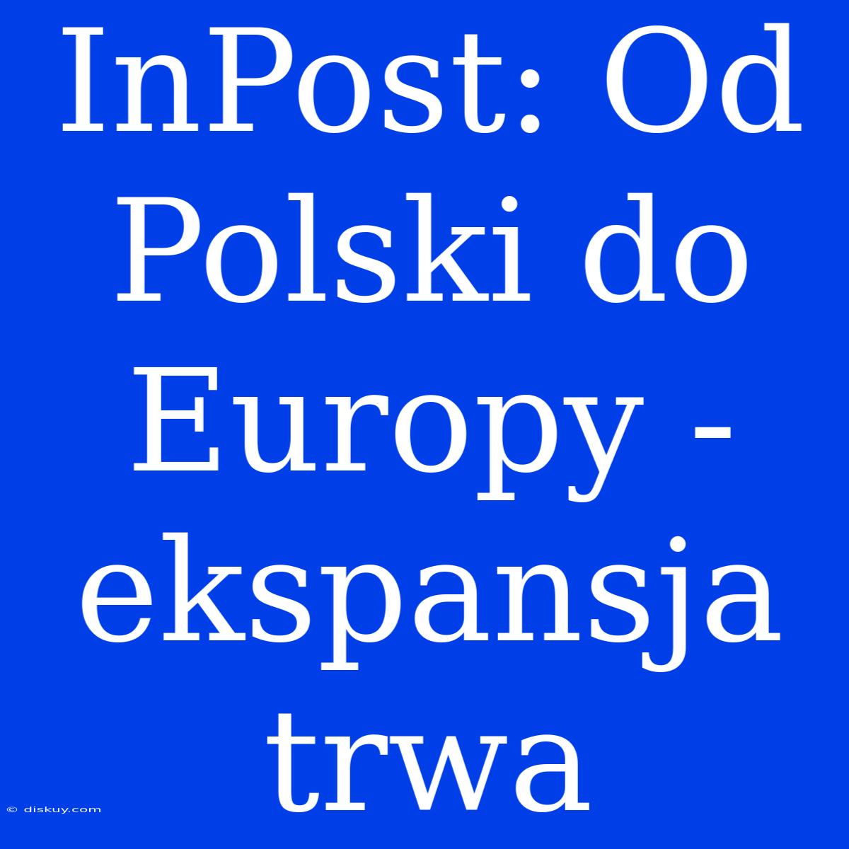 InPost: Od Polski Do Europy - Ekspansja Trwa