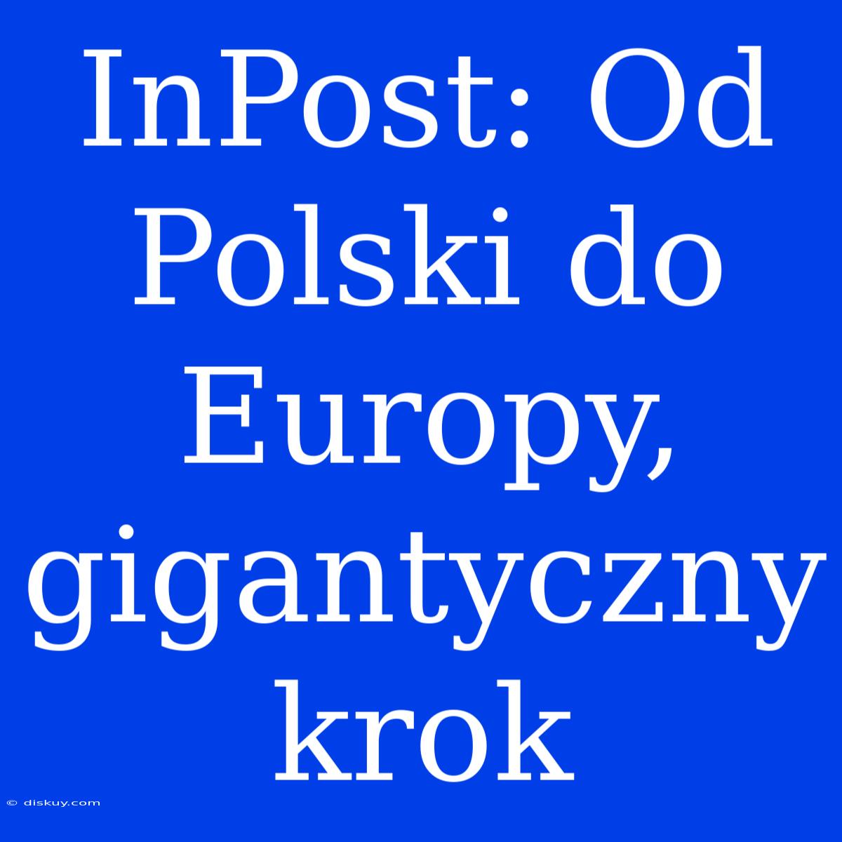 InPost: Od Polski Do Europy, Gigantyczny Krok