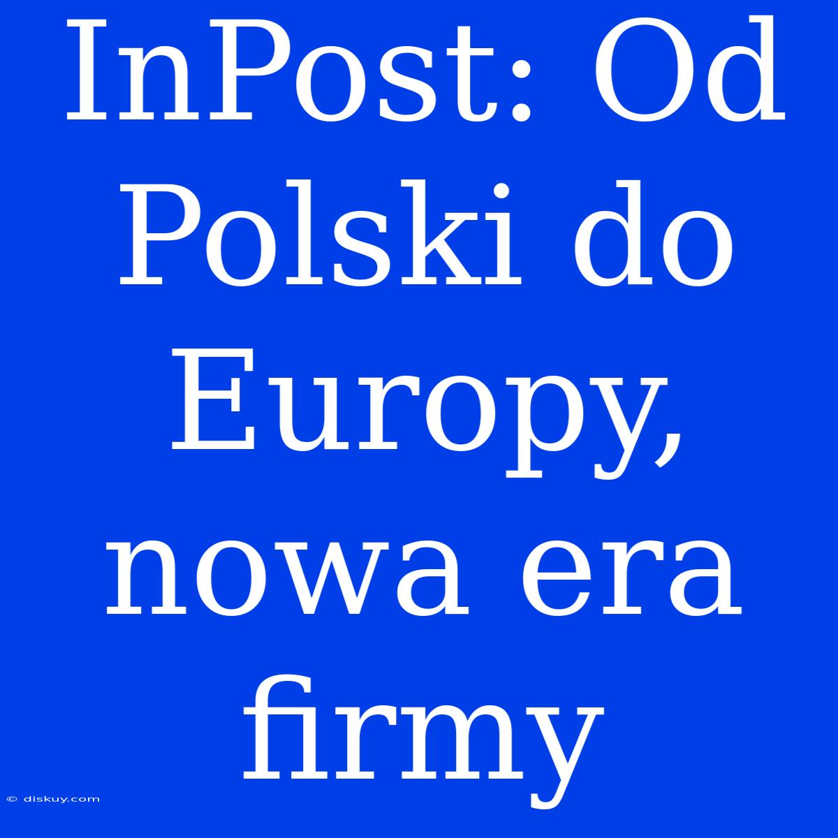 InPost: Od Polski Do Europy, Nowa Era Firmy