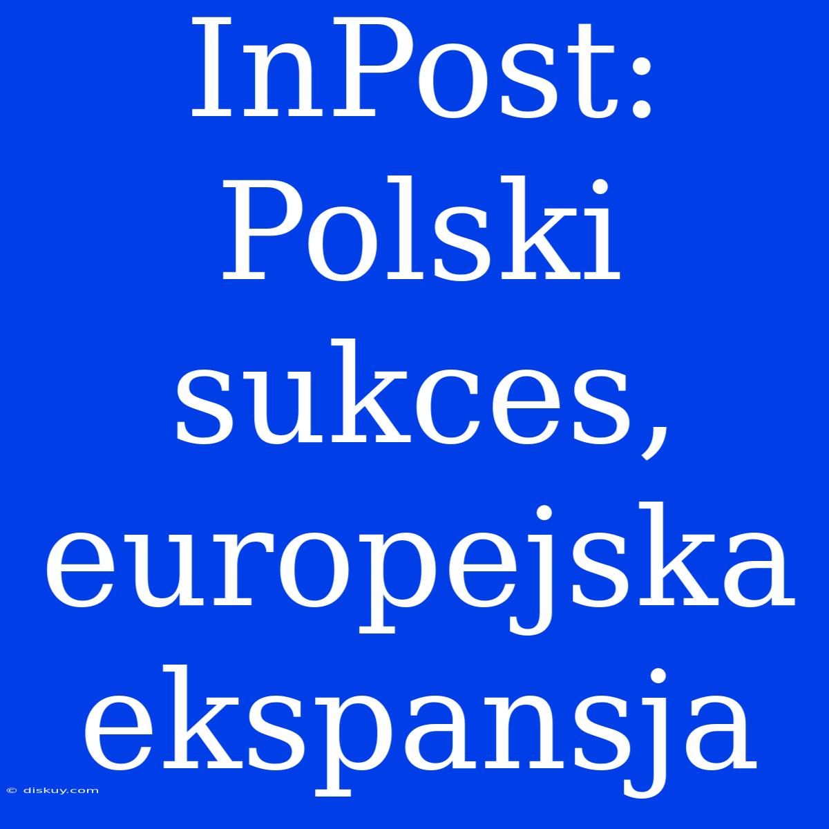 InPost: Polski Sukces, Europejska Ekspansja