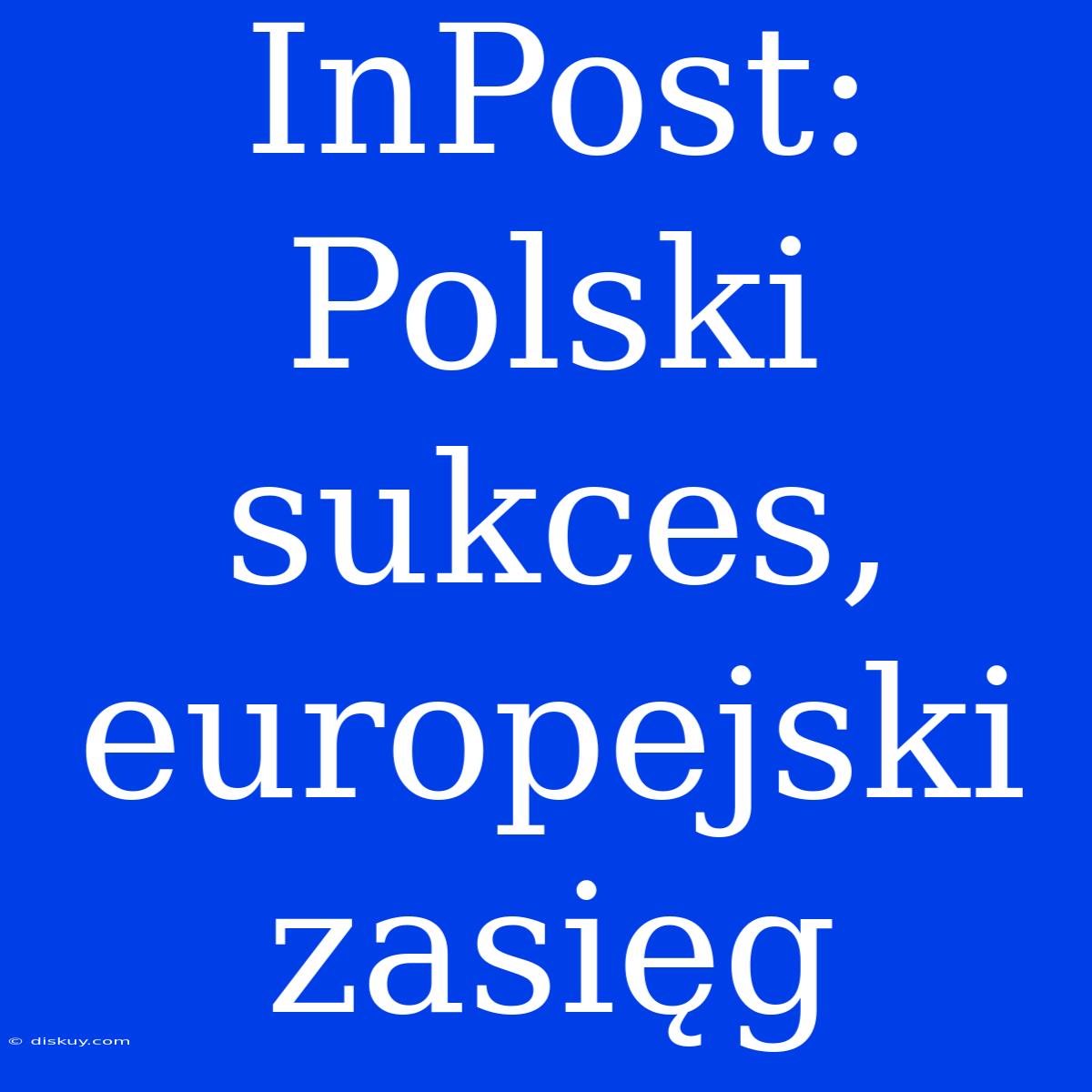 InPost: Polski Sukces, Europejski Zasięg