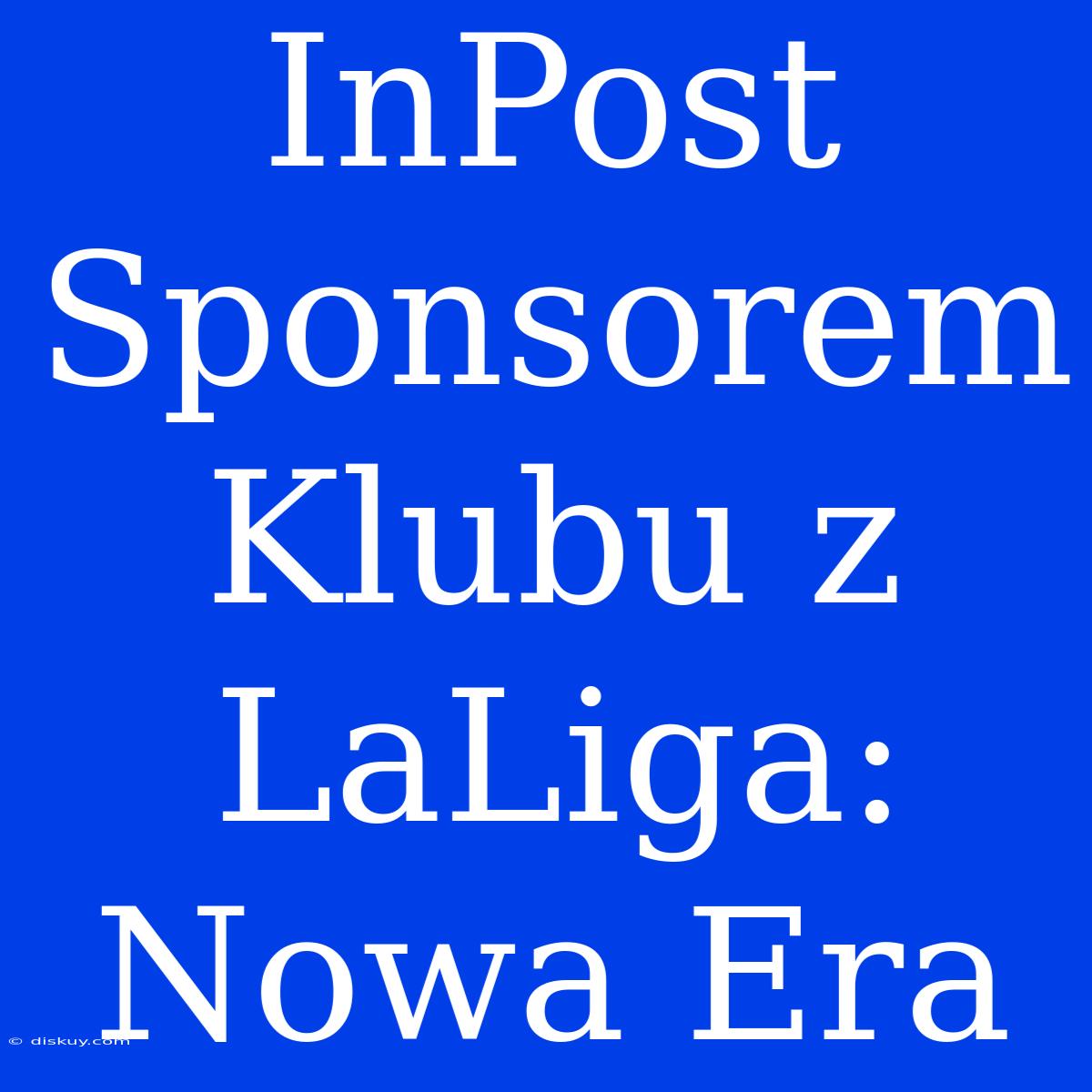 InPost Sponsorem Klubu Z LaLiga: Nowa Era