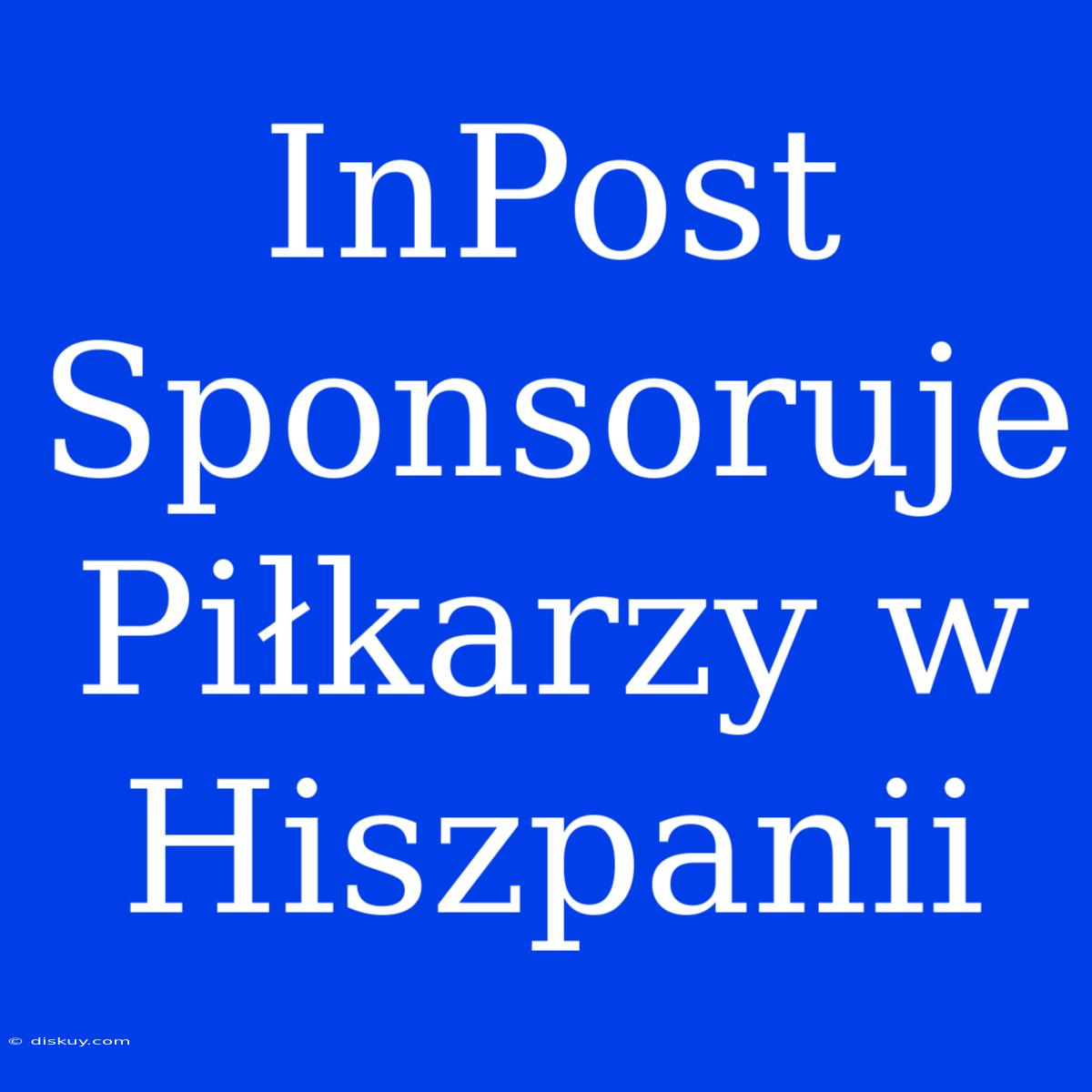 InPost Sponsoruje Piłkarzy W Hiszpanii