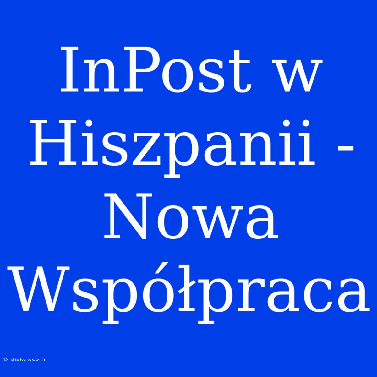 InPost W Hiszpanii - Nowa Współpraca