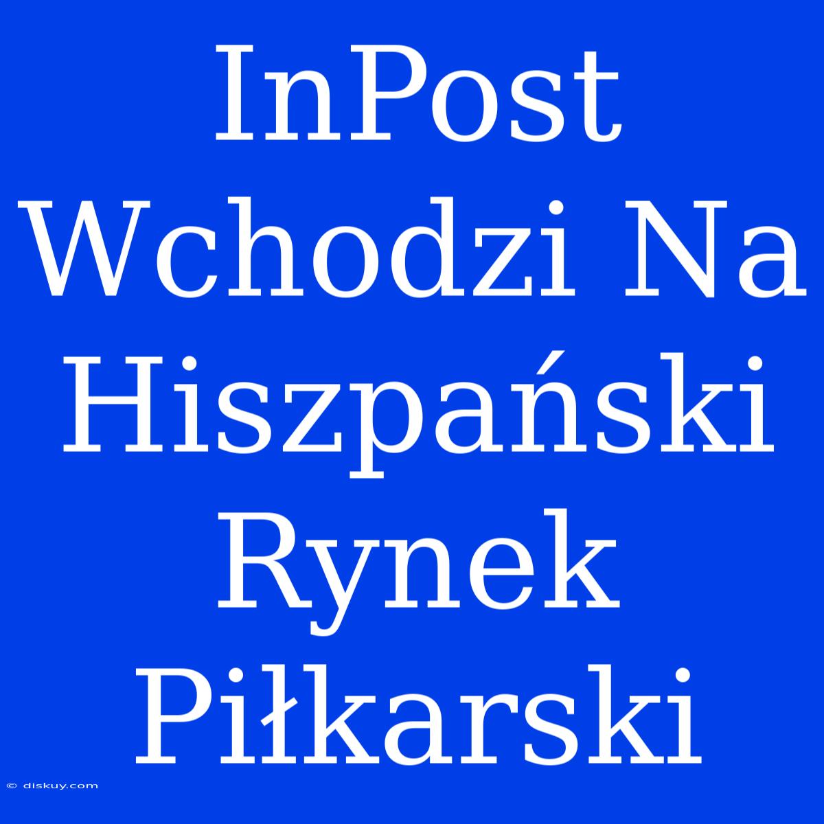 InPost Wchodzi Na Hiszpański Rynek Piłkarski