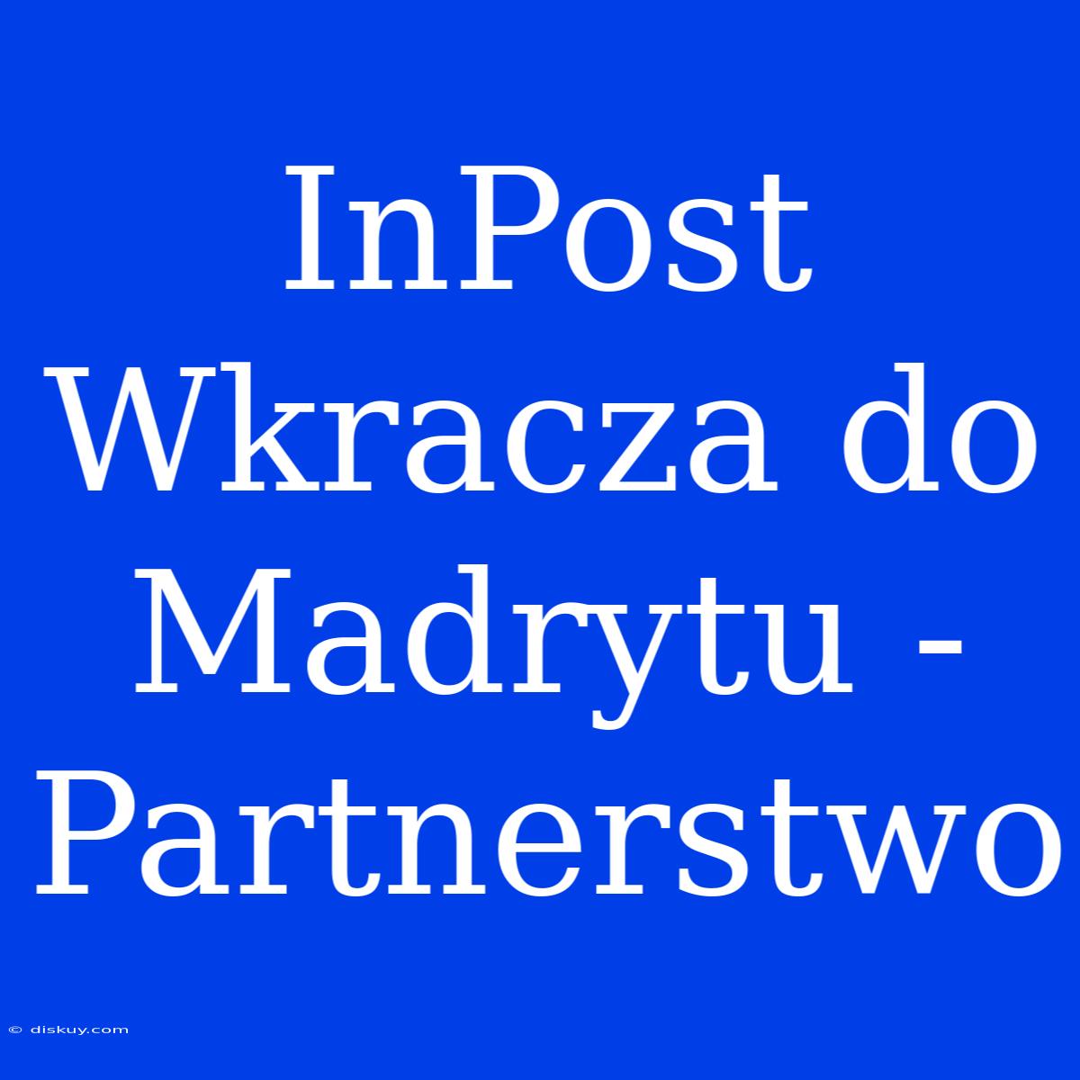 InPost Wkracza Do Madrytu - Partnerstwo