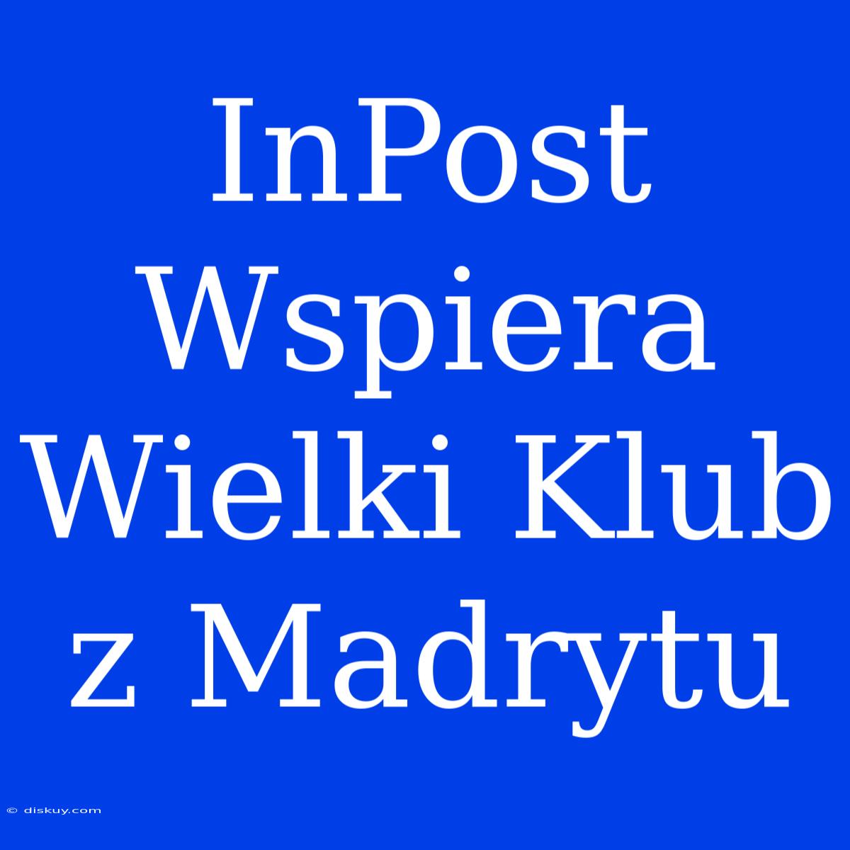 InPost Wspiera Wielki Klub Z Madrytu