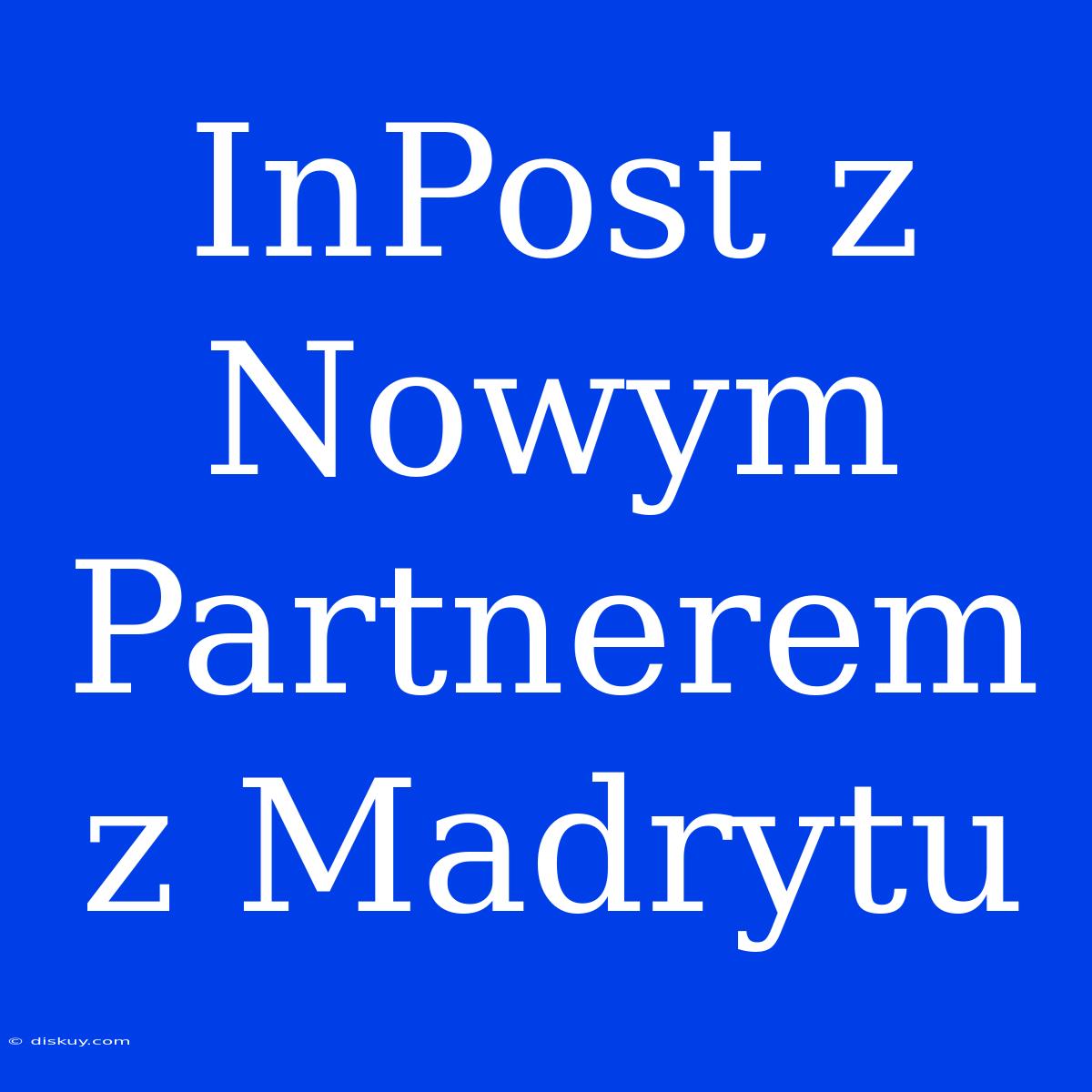 InPost Z Nowym Partnerem Z Madrytu