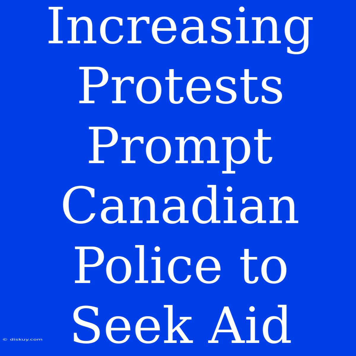 Increasing Protests Prompt Canadian Police To Seek Aid