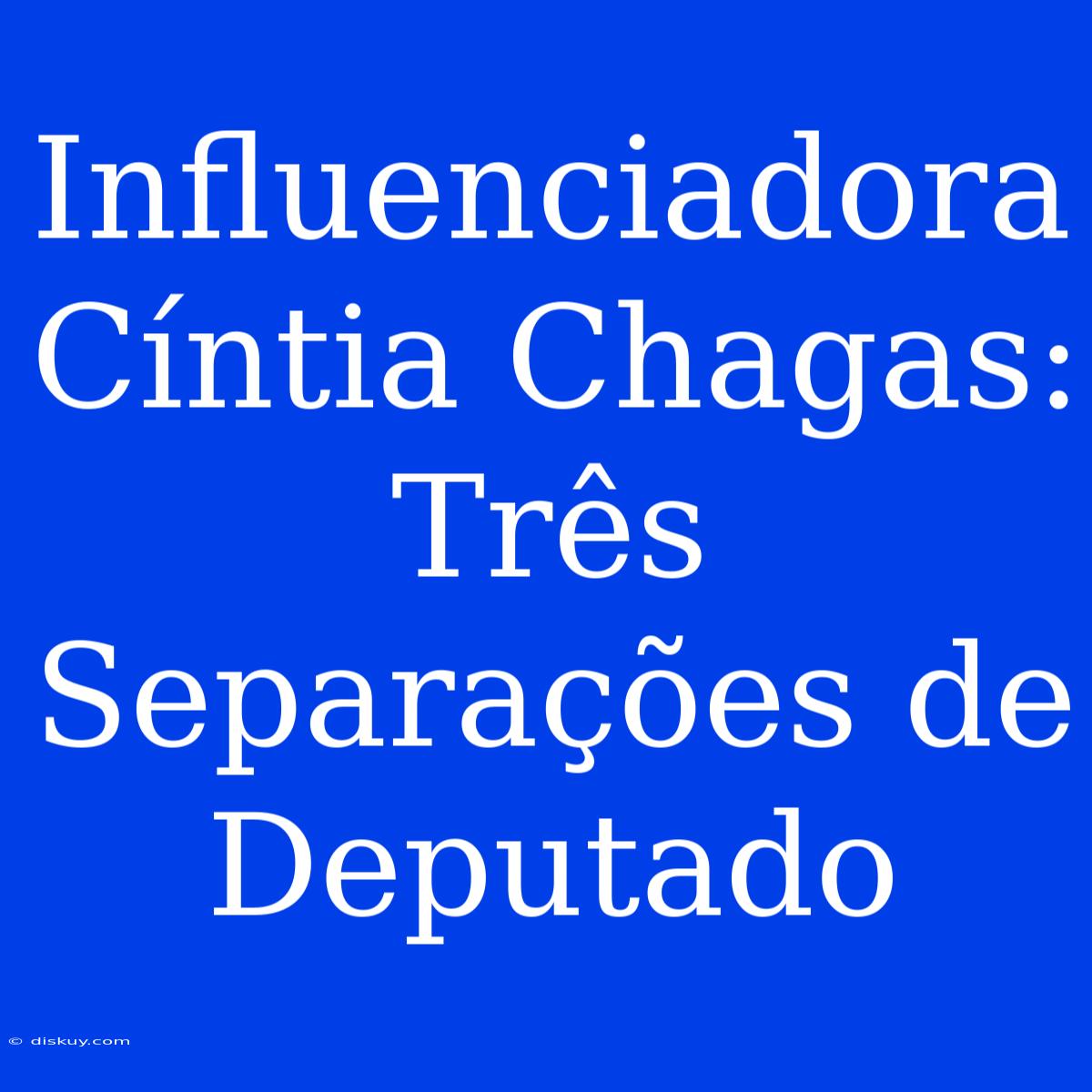 Influenciadora Cíntia Chagas: Três Separações De Deputado