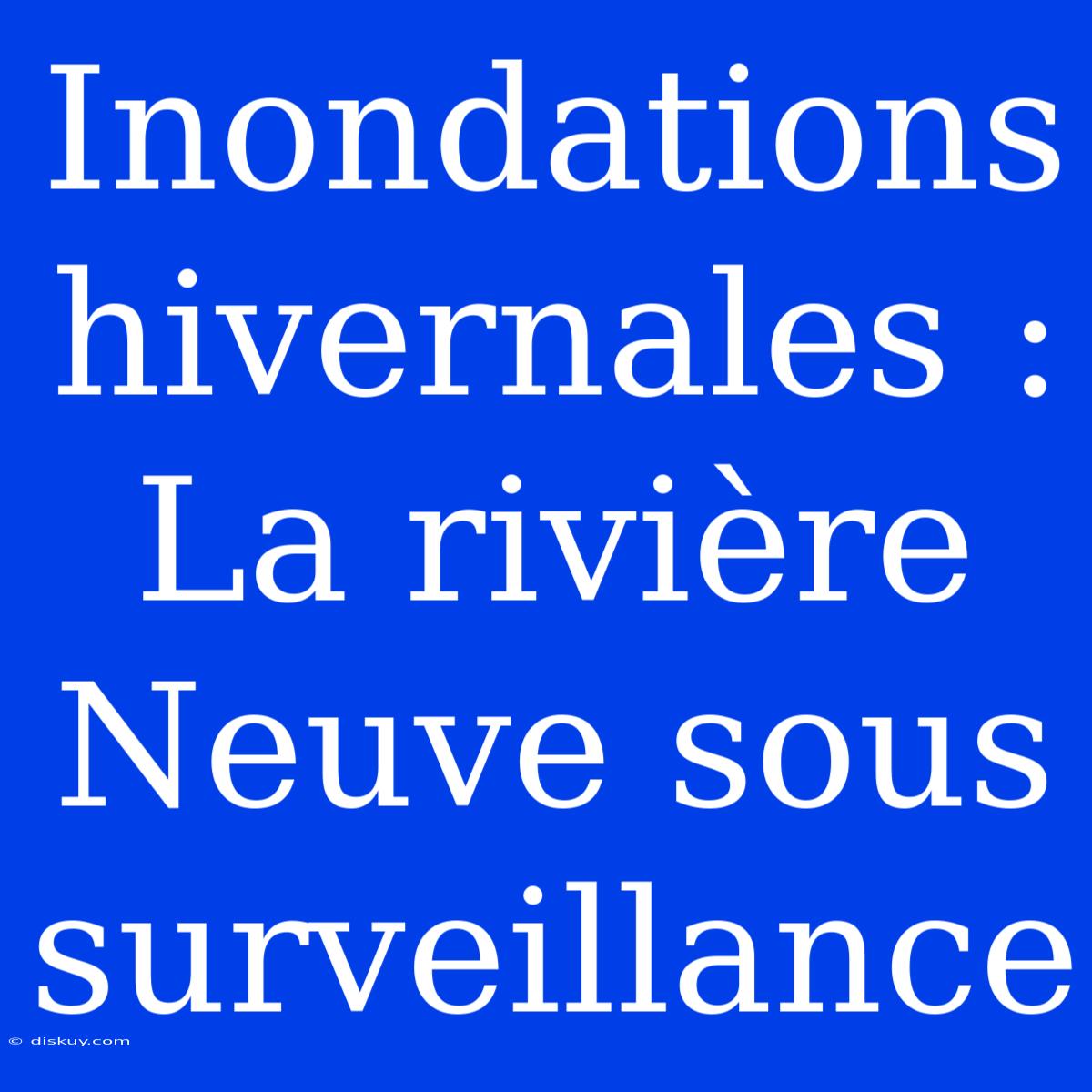 Inondations Hivernales : La Rivière Neuve Sous Surveillance