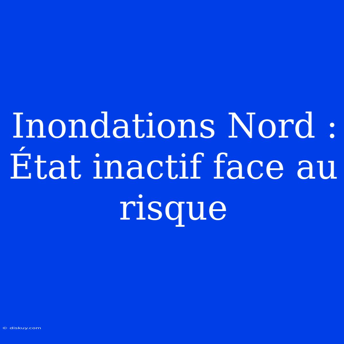 Inondations Nord : État Inactif Face Au Risque