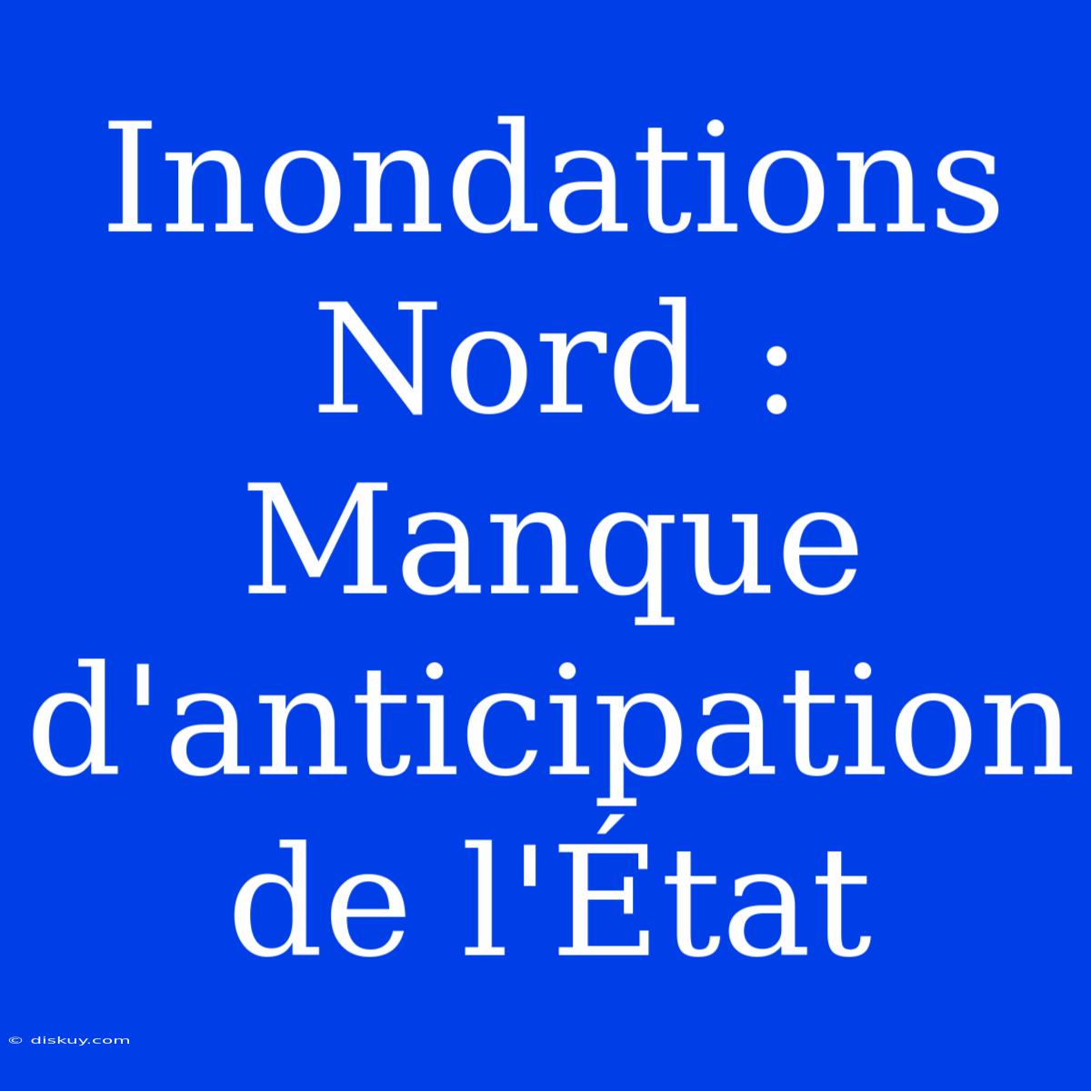 Inondations Nord : Manque D'anticipation De L'État