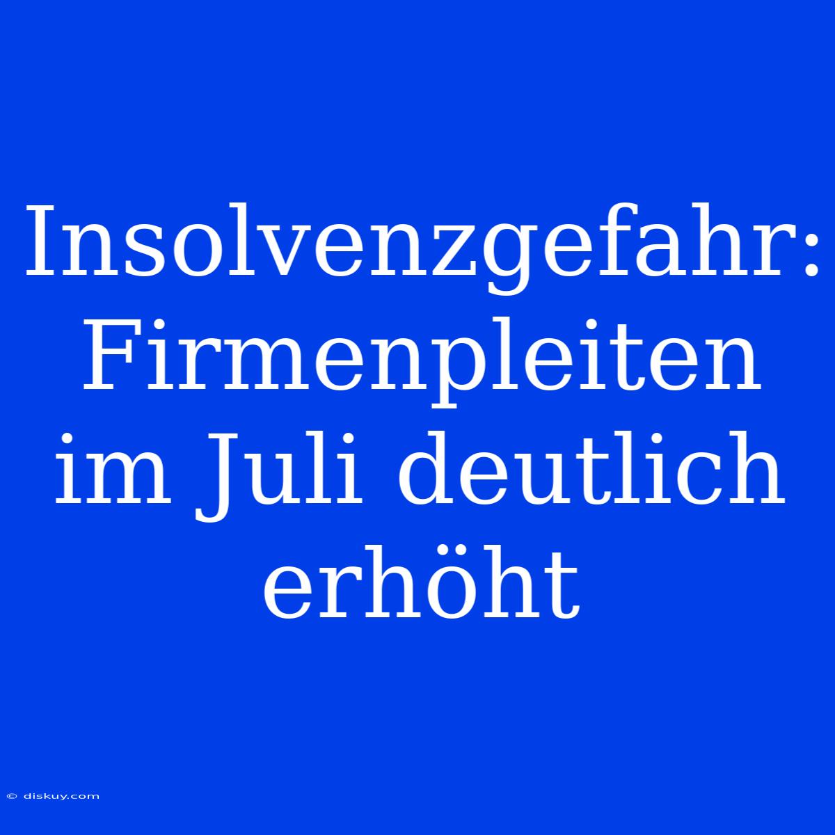 Insolvenzgefahr: Firmenpleiten Im Juli Deutlich Erhöht