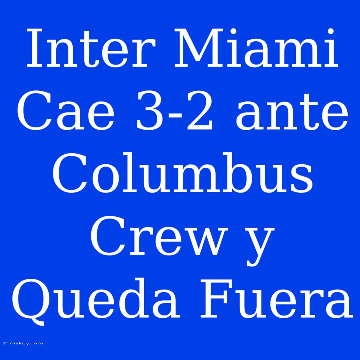 Inter Miami Cae 3-2 Ante Columbus Crew Y Queda Fuera