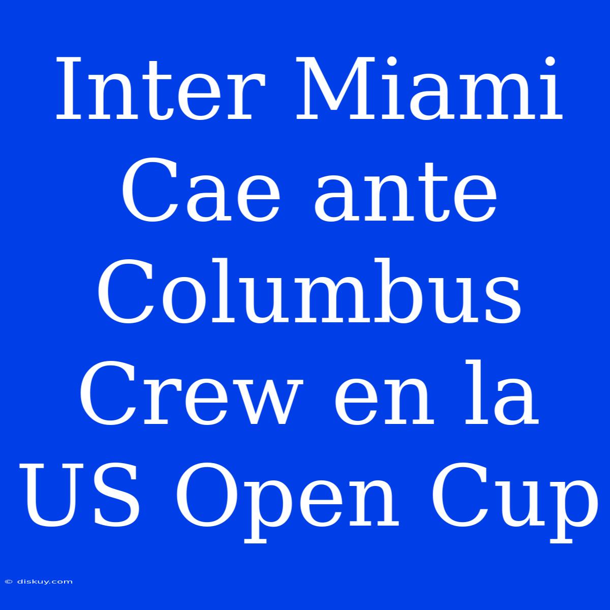 Inter Miami Cae Ante Columbus Crew En La US Open Cup