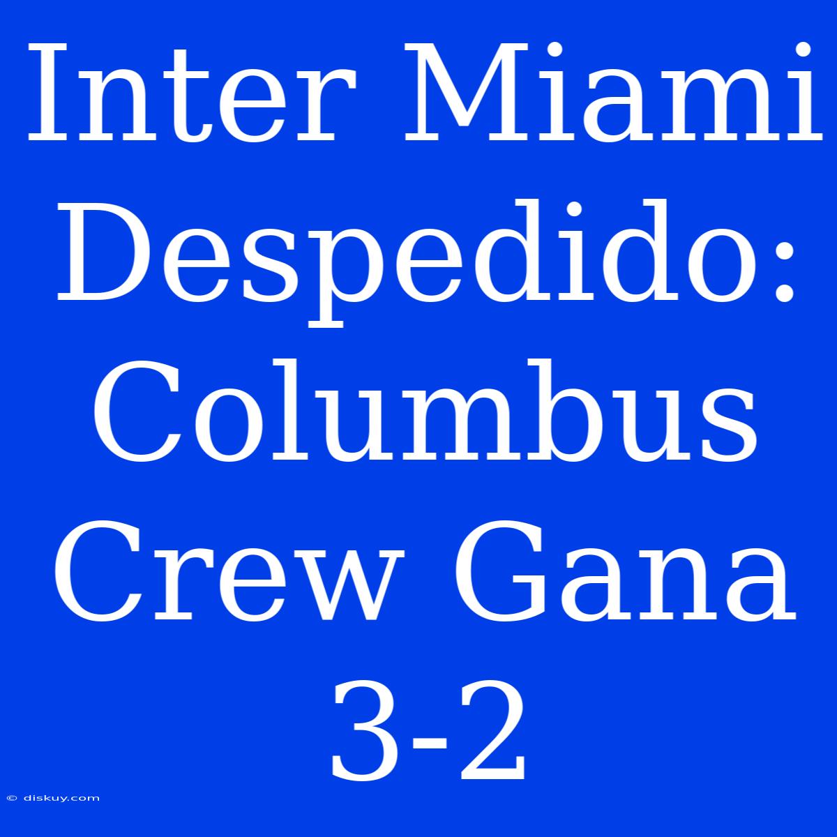 Inter Miami Despedido: Columbus Crew Gana 3-2