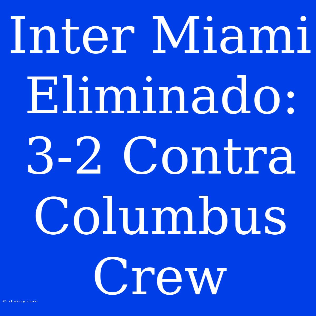 Inter Miami Eliminado: 3-2 Contra Columbus Crew