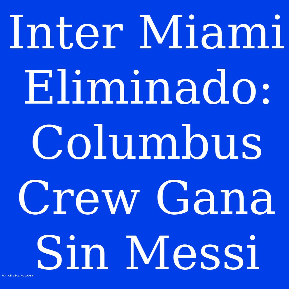 Inter Miami Eliminado: Columbus Crew Gana Sin Messi