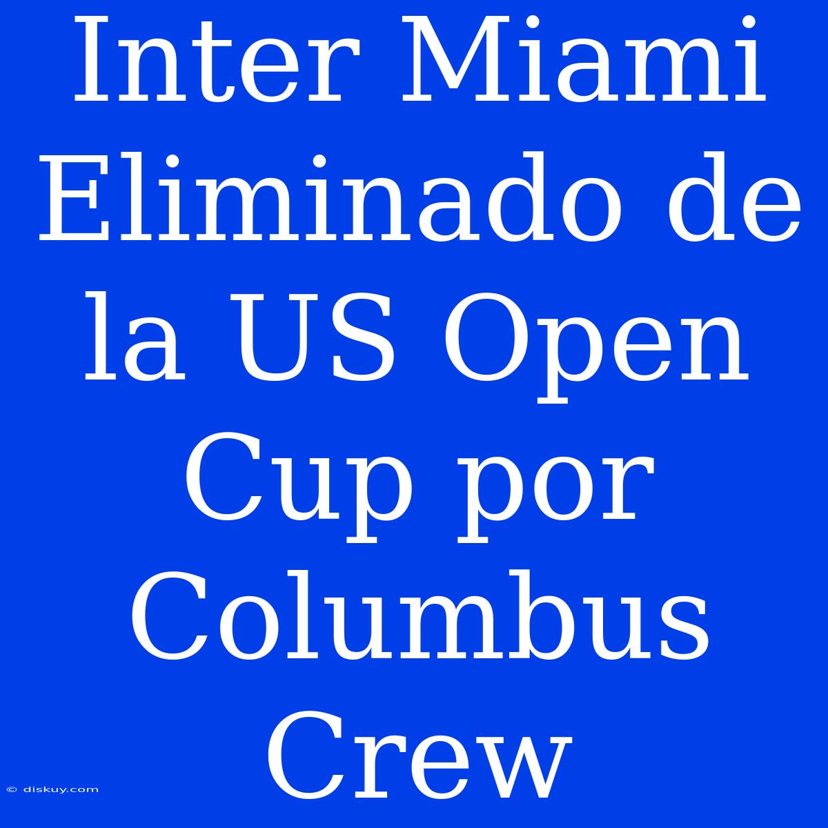 Inter Miami Eliminado De La US Open Cup Por Columbus Crew