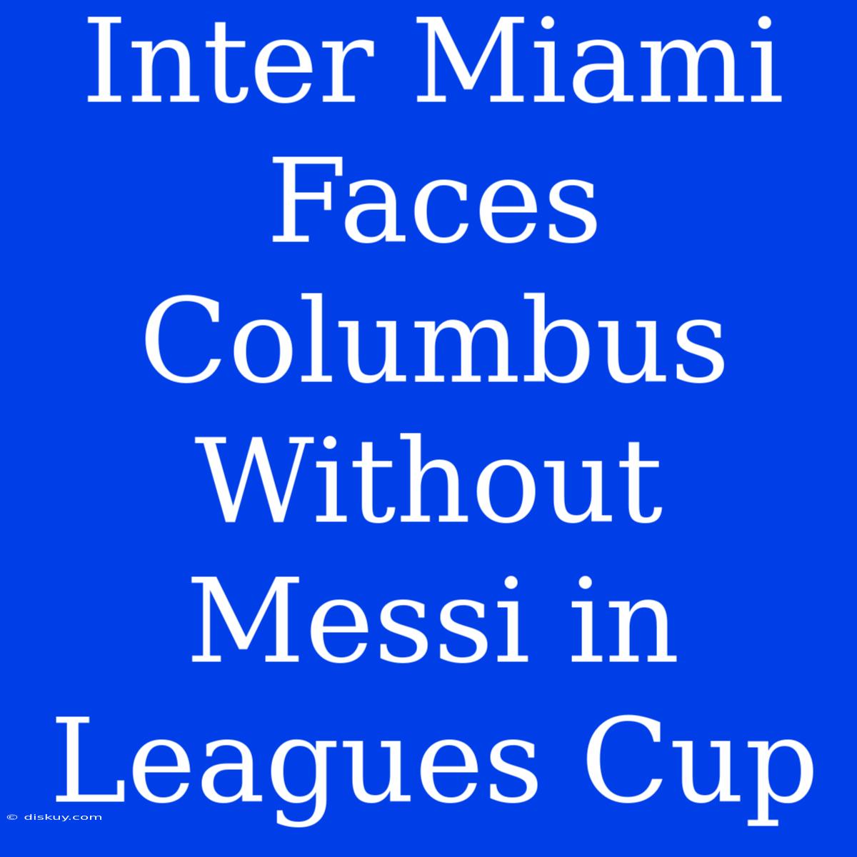 Inter Miami Faces Columbus Without Messi In Leagues Cup