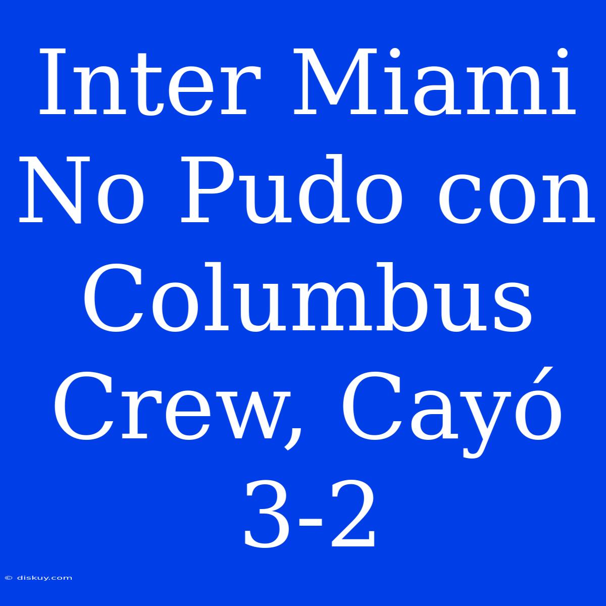 Inter Miami No Pudo Con Columbus Crew, Cayó 3-2