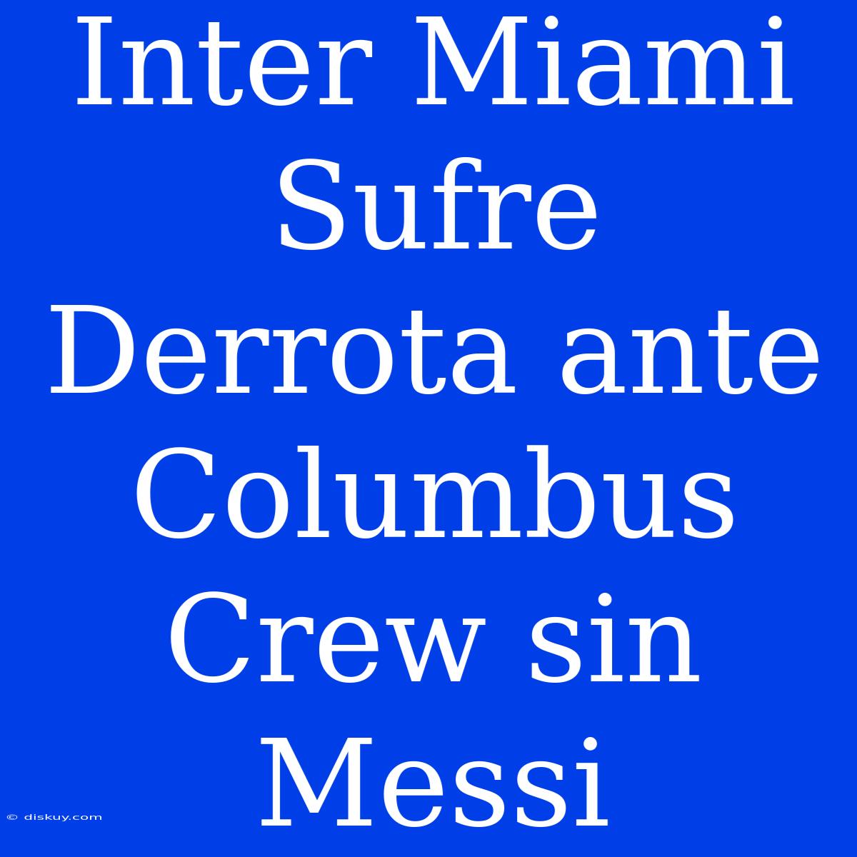 Inter Miami Sufre Derrota Ante Columbus Crew Sin Messi