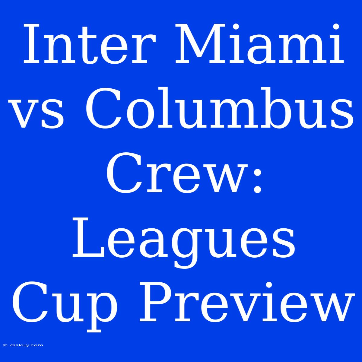 Inter Miami Vs Columbus Crew: Leagues Cup Preview