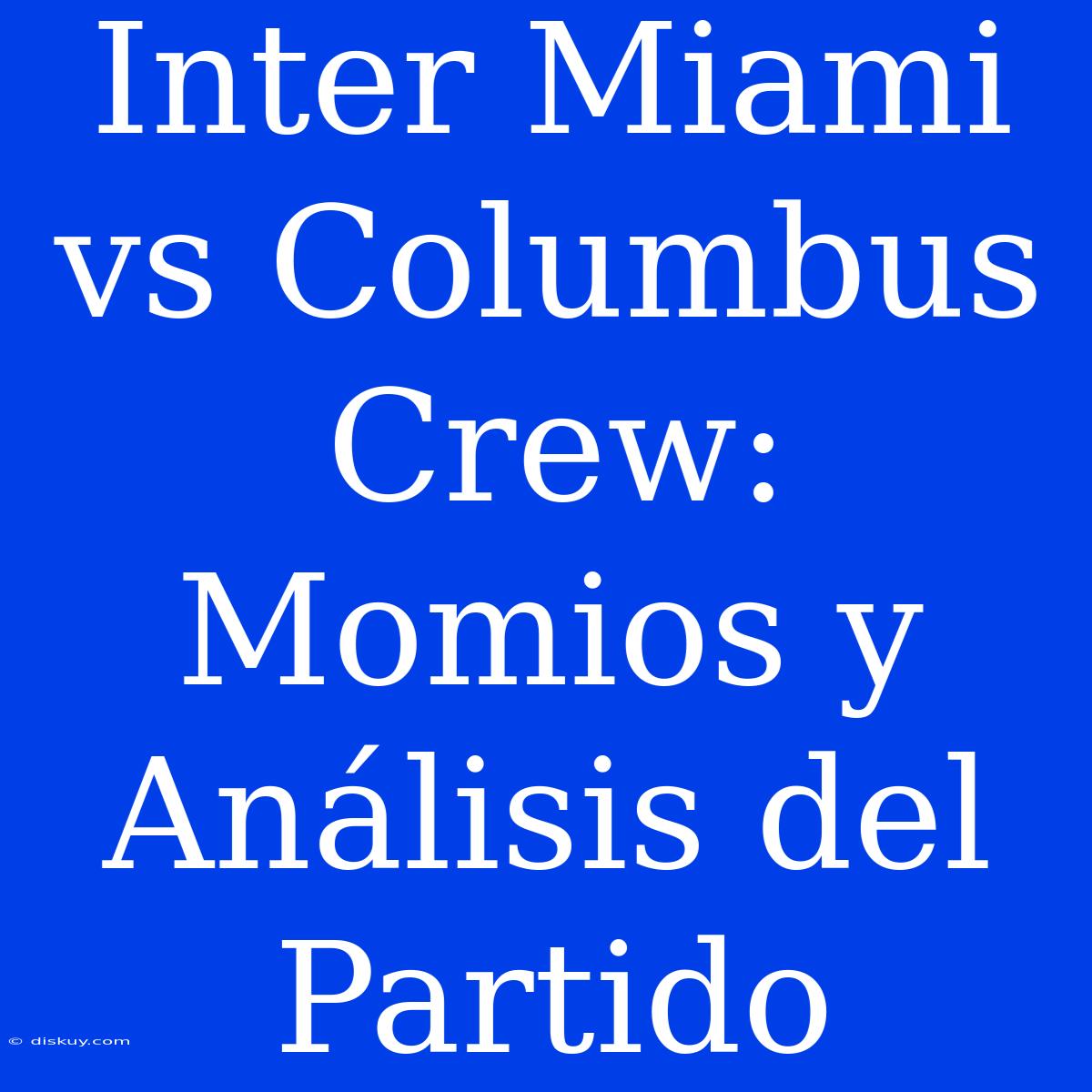 Inter Miami Vs Columbus Crew: Momios Y Análisis Del Partido