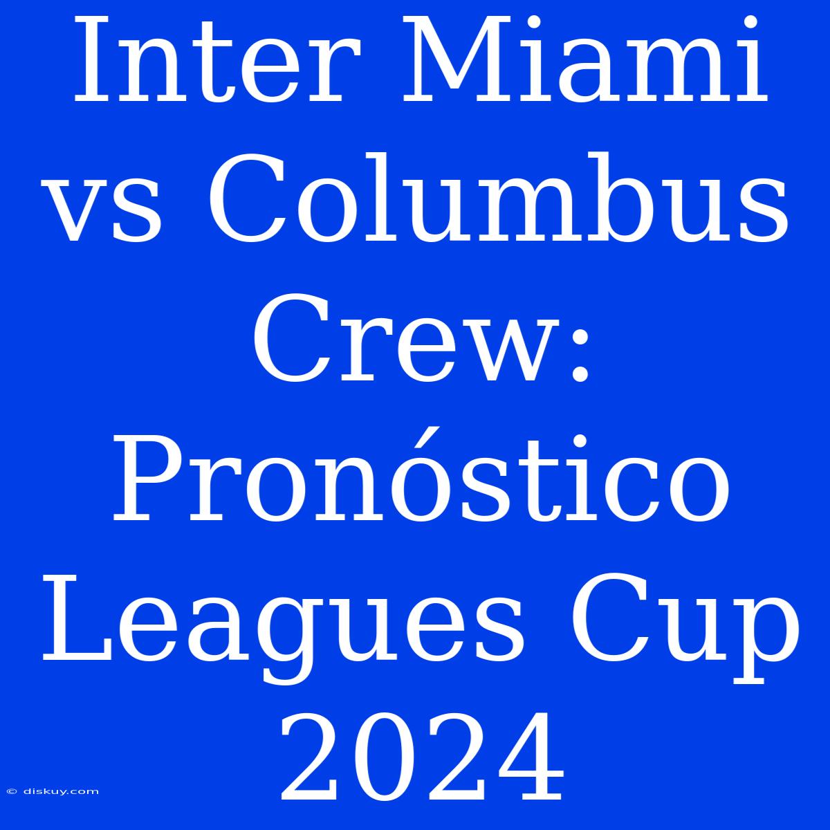 Inter Miami Vs Columbus Crew: Pronóstico Leagues Cup 2024