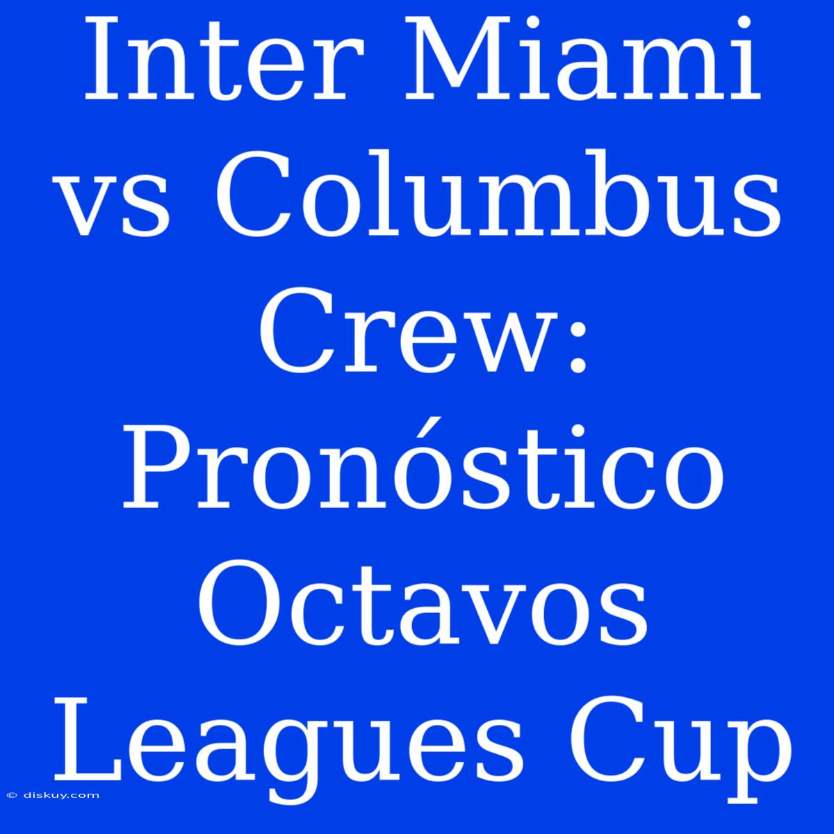 Inter Miami Vs Columbus Crew: Pronóstico Octavos Leagues Cup