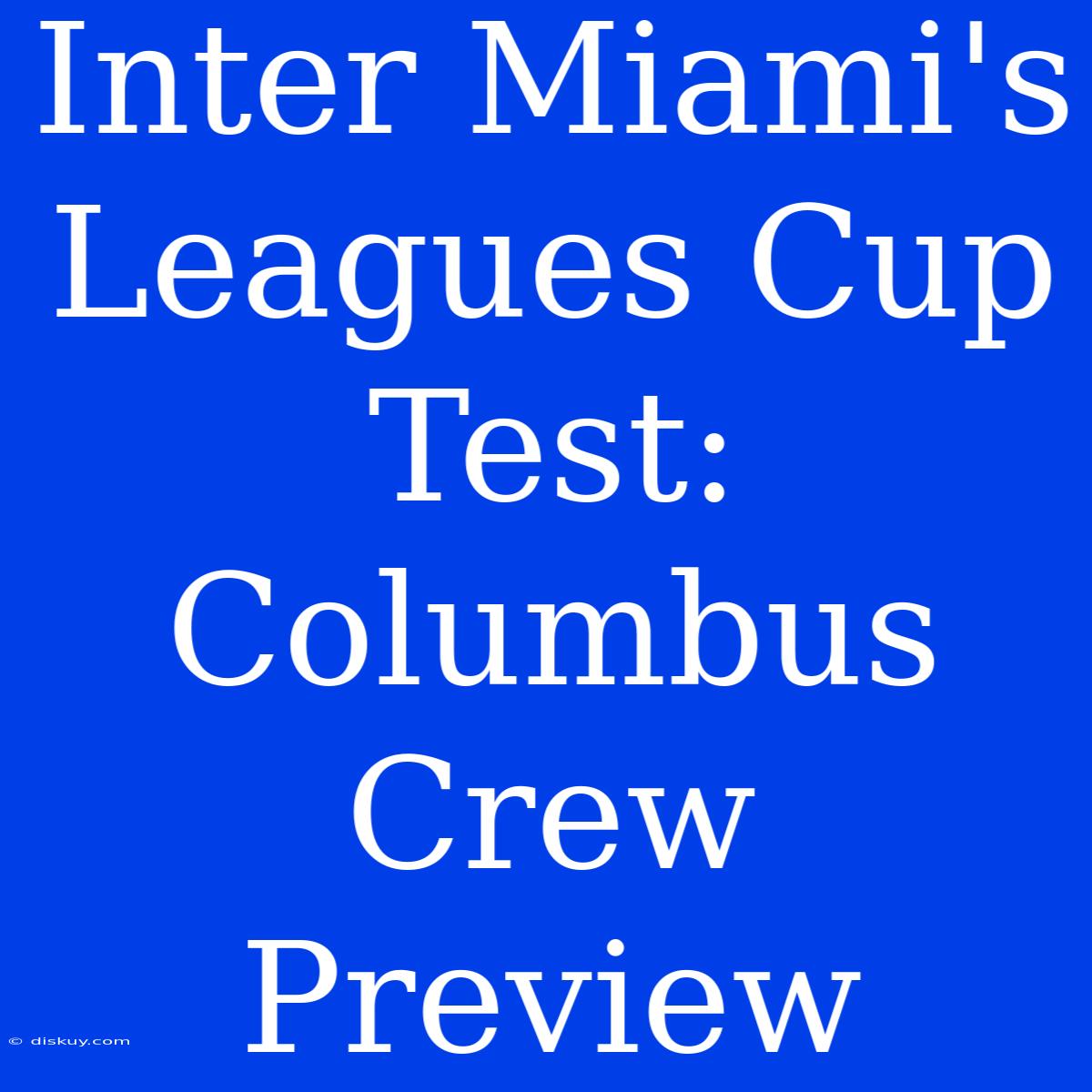 Inter Miami's Leagues Cup Test: Columbus Crew Preview